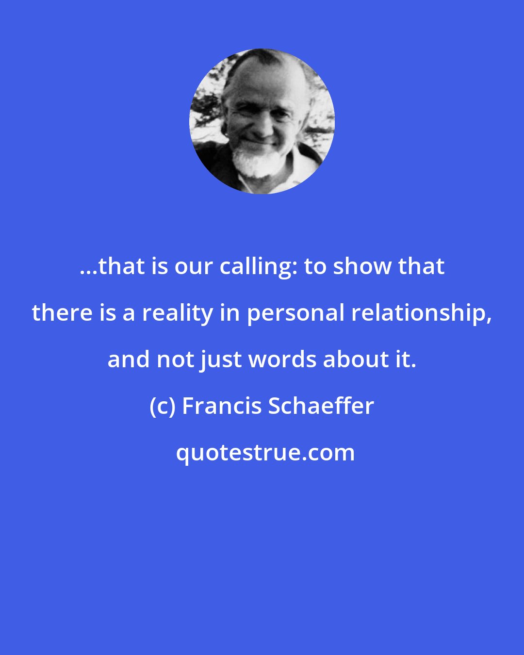 Francis Schaeffer: ...that is our calling: to show that there is a reality in personal relationship, and not just words about it.