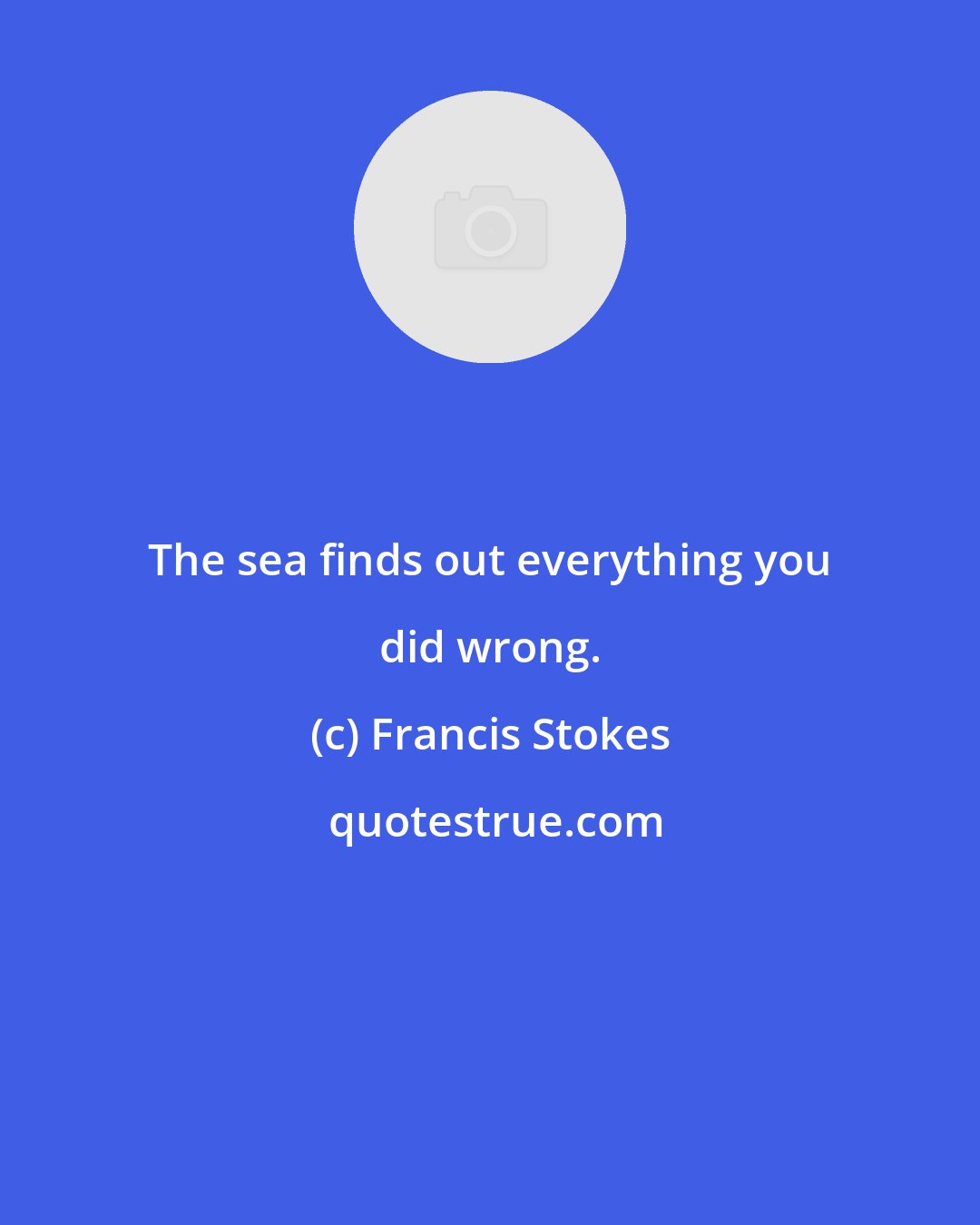 Francis Stokes: The sea finds out everything you did wrong.
