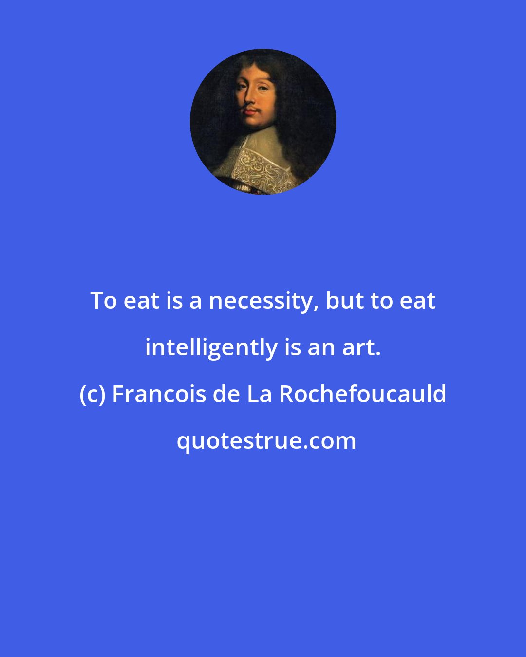 Francois de La Rochefoucauld: To eat is a necessity, but to eat intelligently is an art.