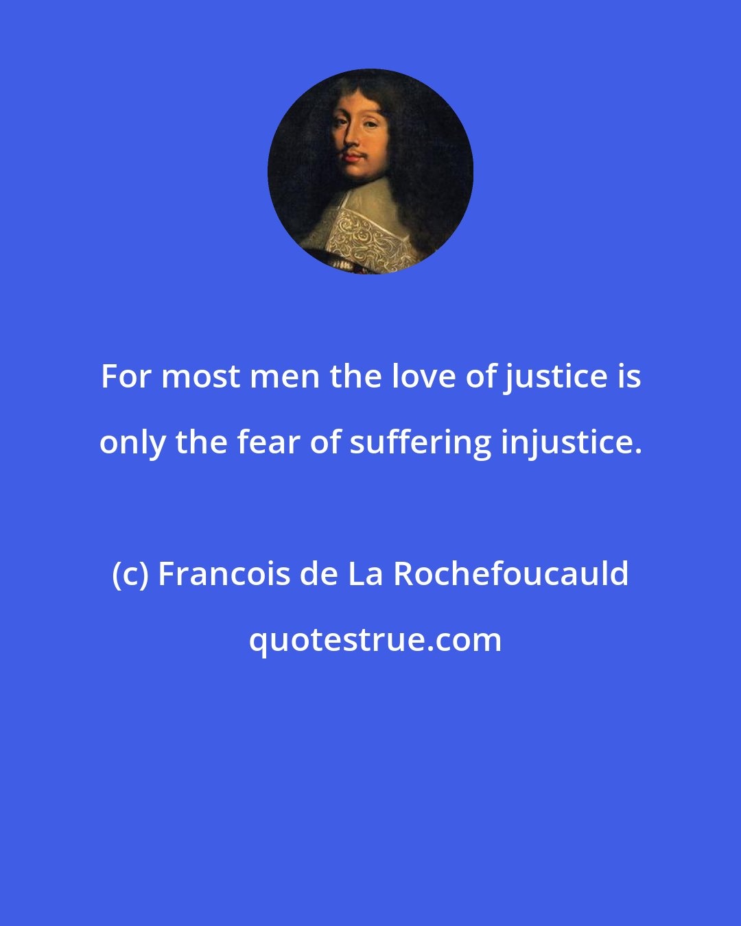 Francois de La Rochefoucauld: For most men the love of justice is only the fear of suffering injustice.
