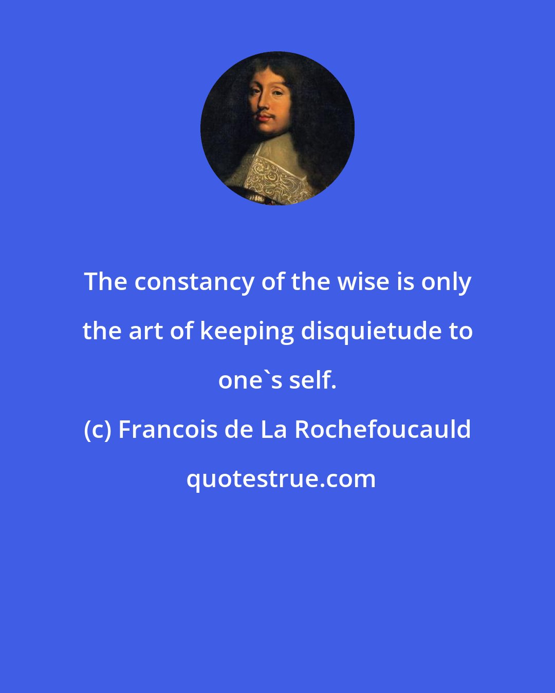 Francois de La Rochefoucauld: The constancy of the wise is only the art of keeping disquietude to one's self.