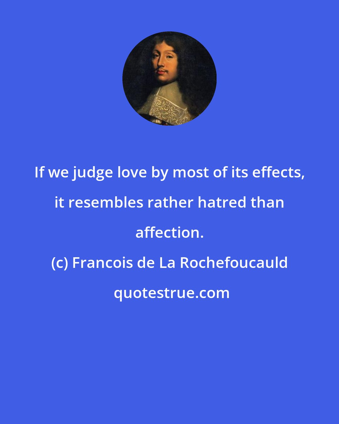 Francois de La Rochefoucauld: If we judge love by most of its effects, it resembles rather hatred than affection.