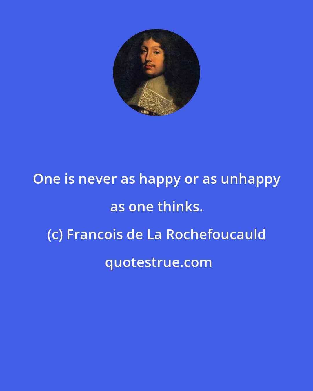 Francois de La Rochefoucauld: One is never as happy or as unhappy as one thinks.