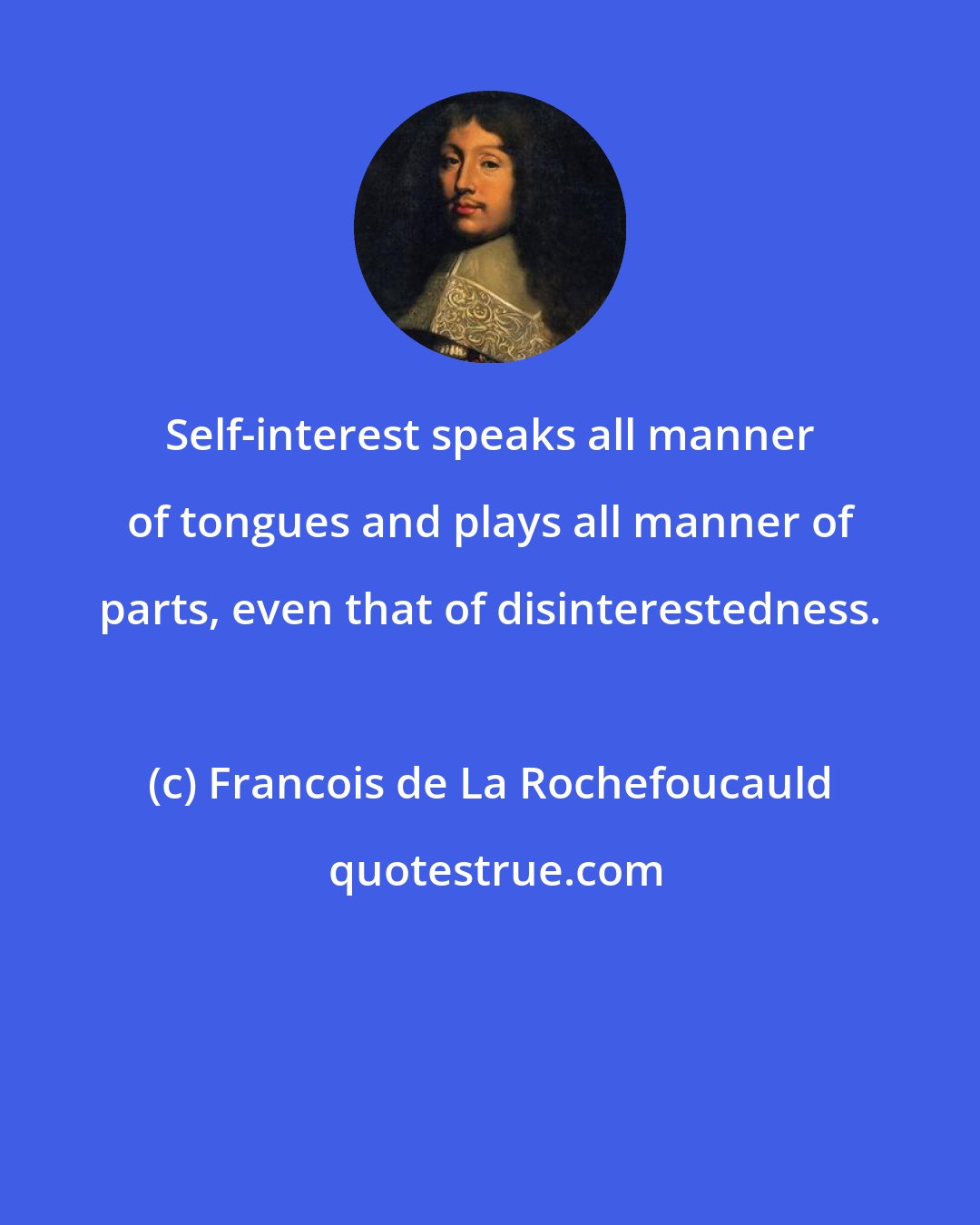 Francois de La Rochefoucauld: Self-interest speaks all manner of tongues and plays all manner of parts, even that of disinterestedness.