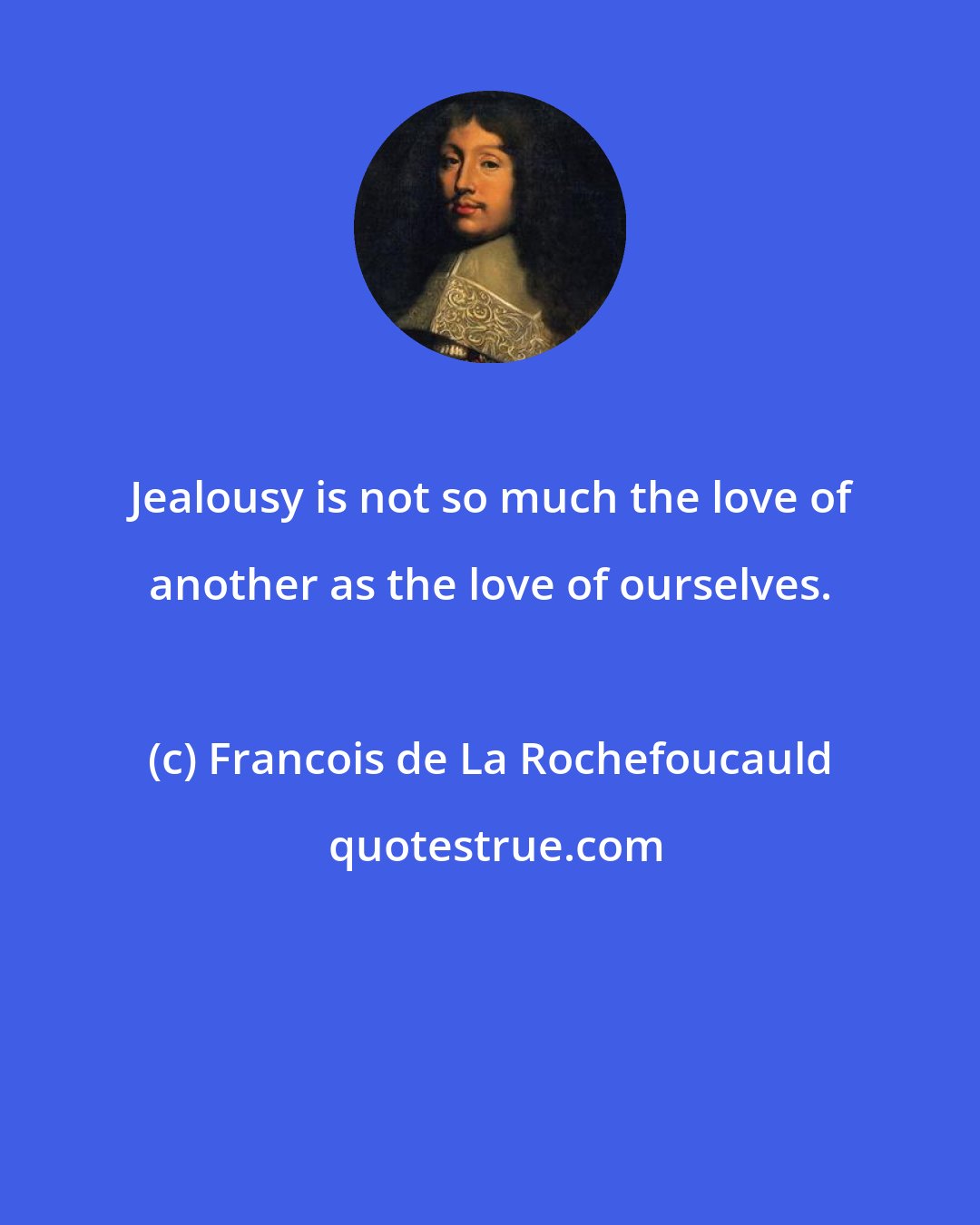 Francois de La Rochefoucauld: Jealousy is not so much the love of another as the love of ourselves.