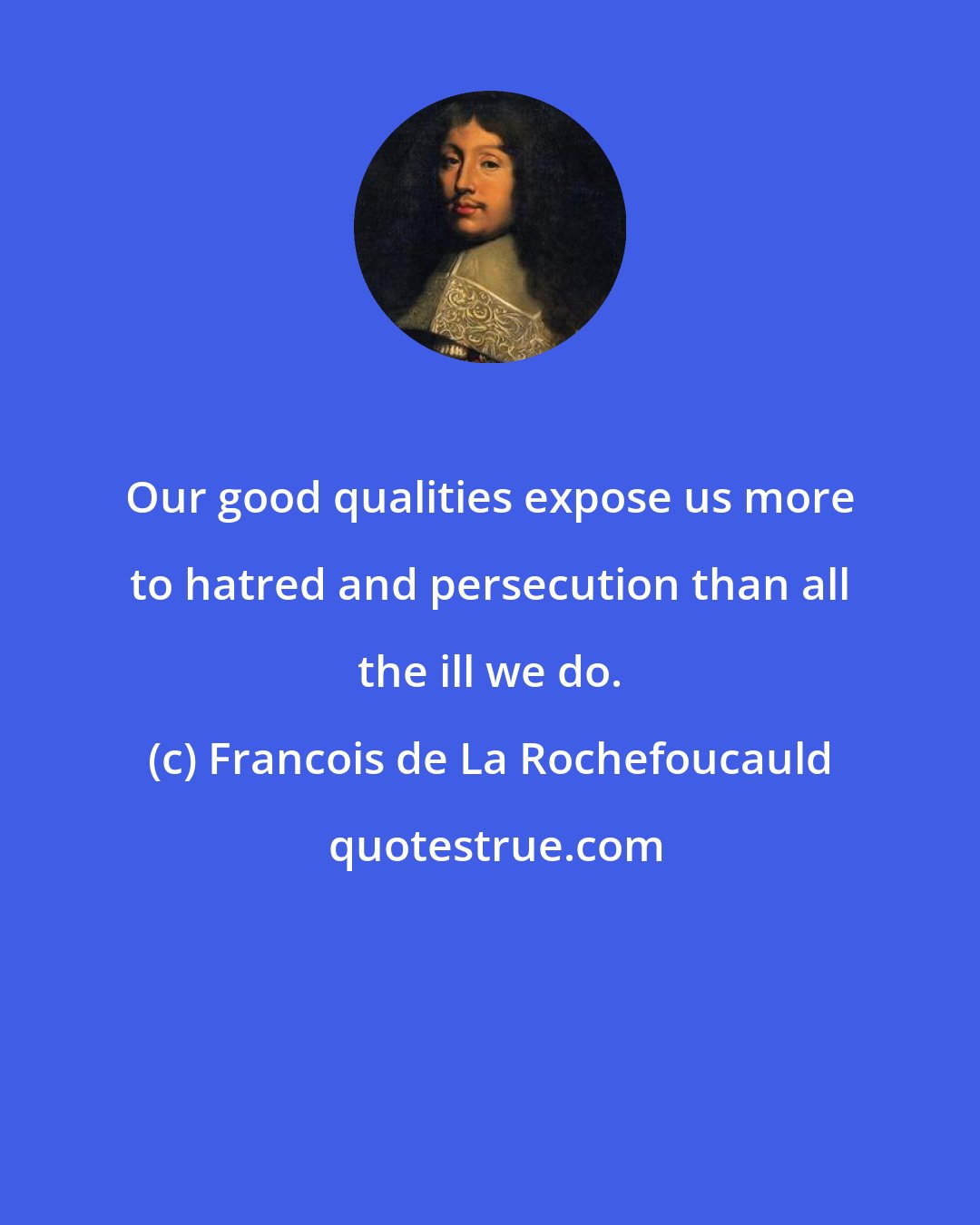 Francois de La Rochefoucauld: Our good qualities expose us more to hatred and persecution than all the ill we do.