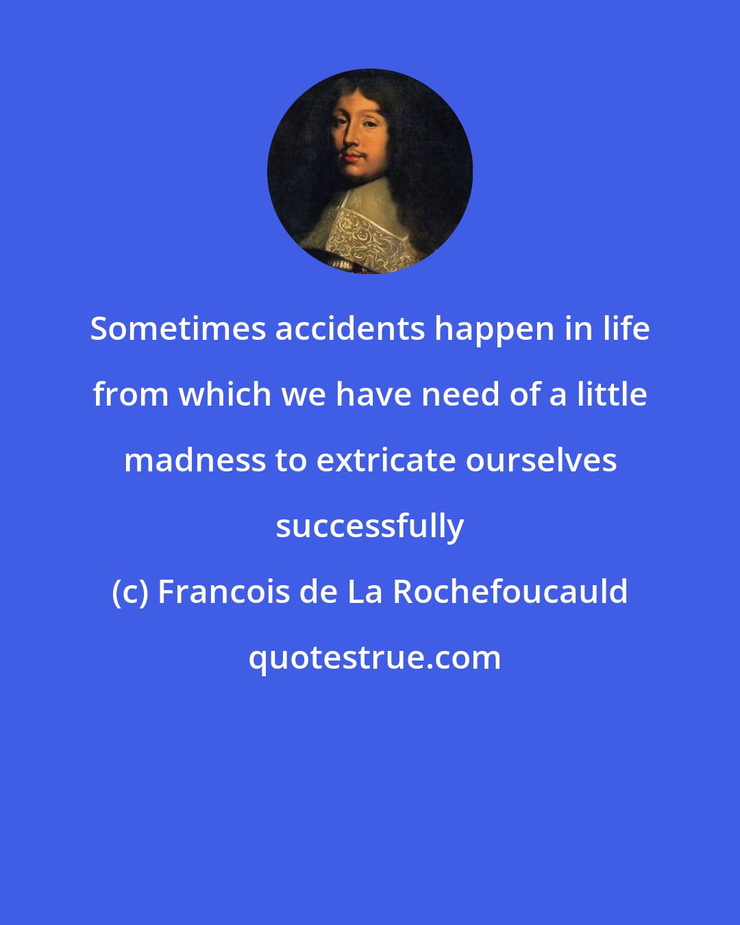 Francois de La Rochefoucauld: Sometimes accidents happen in life from which we have need of a little madness to extricate ourselves successfully