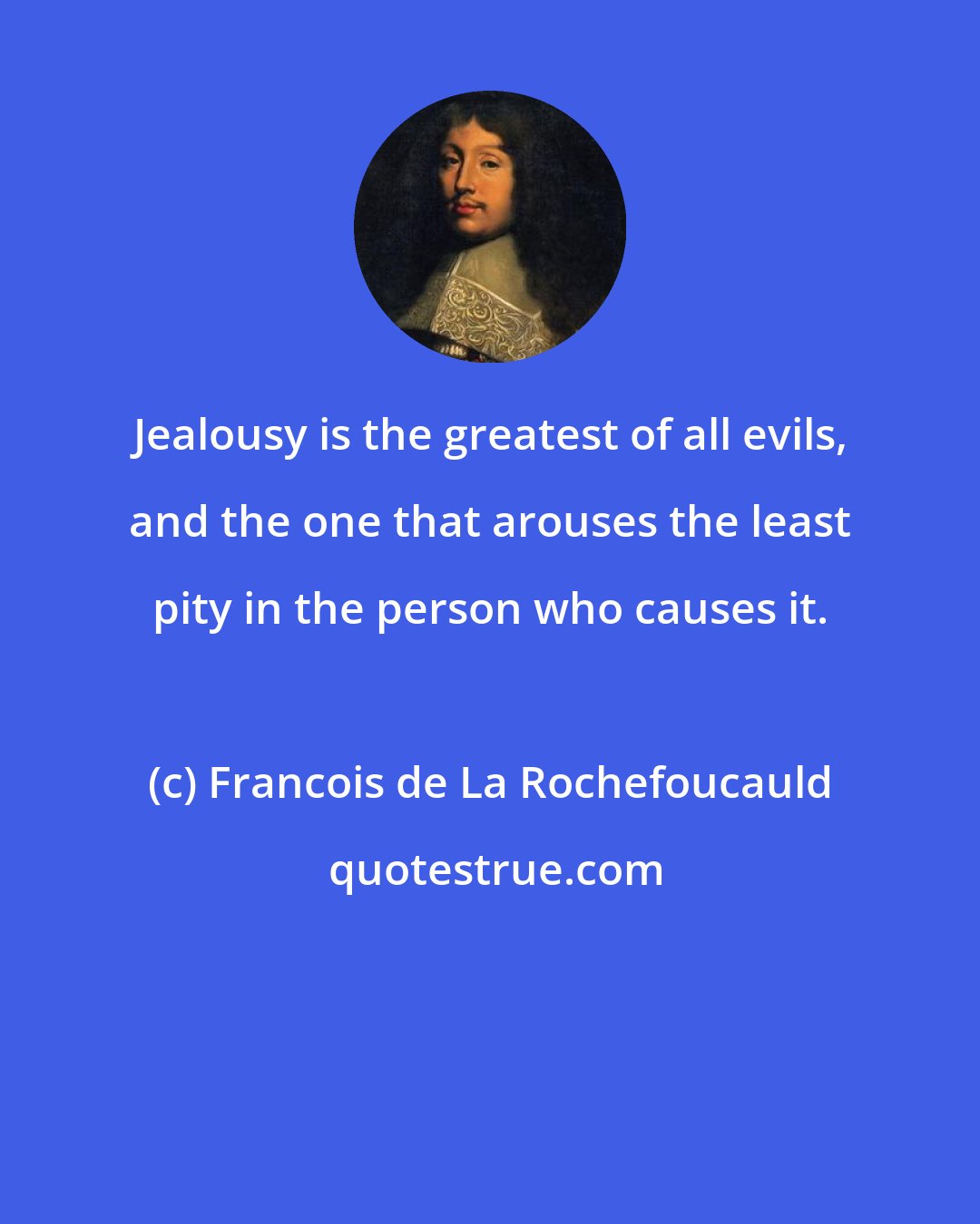 Francois de La Rochefoucauld: Jealousy is the greatest of all evils, and the one that arouses the least pity in the person who causes it.