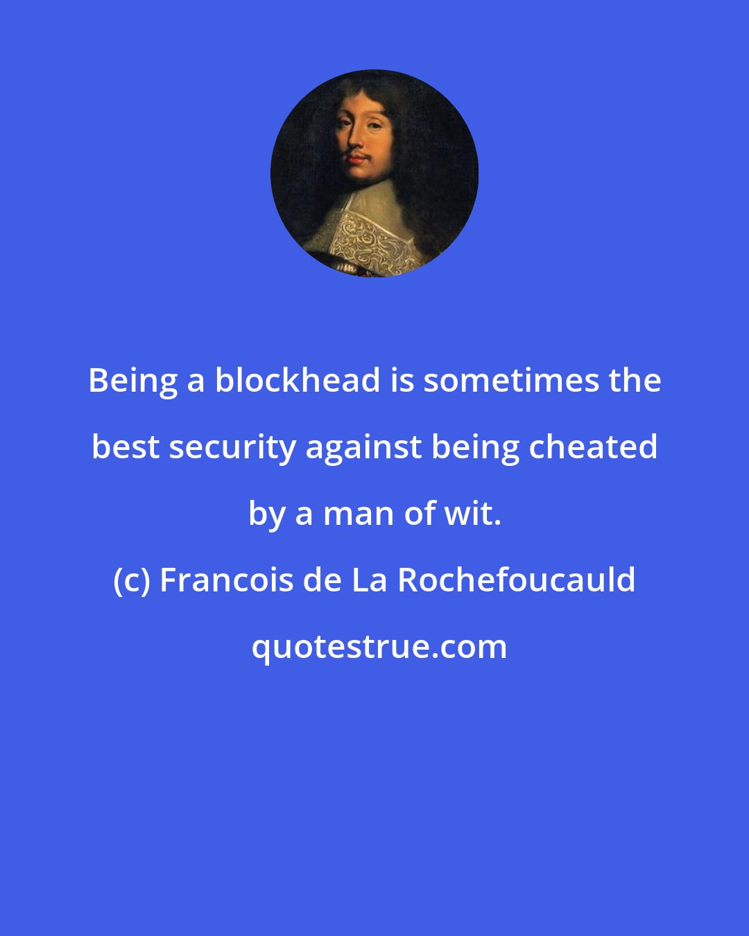 Francois de La Rochefoucauld: Being a blockhead is sometimes the best security against being cheated by a man of wit.