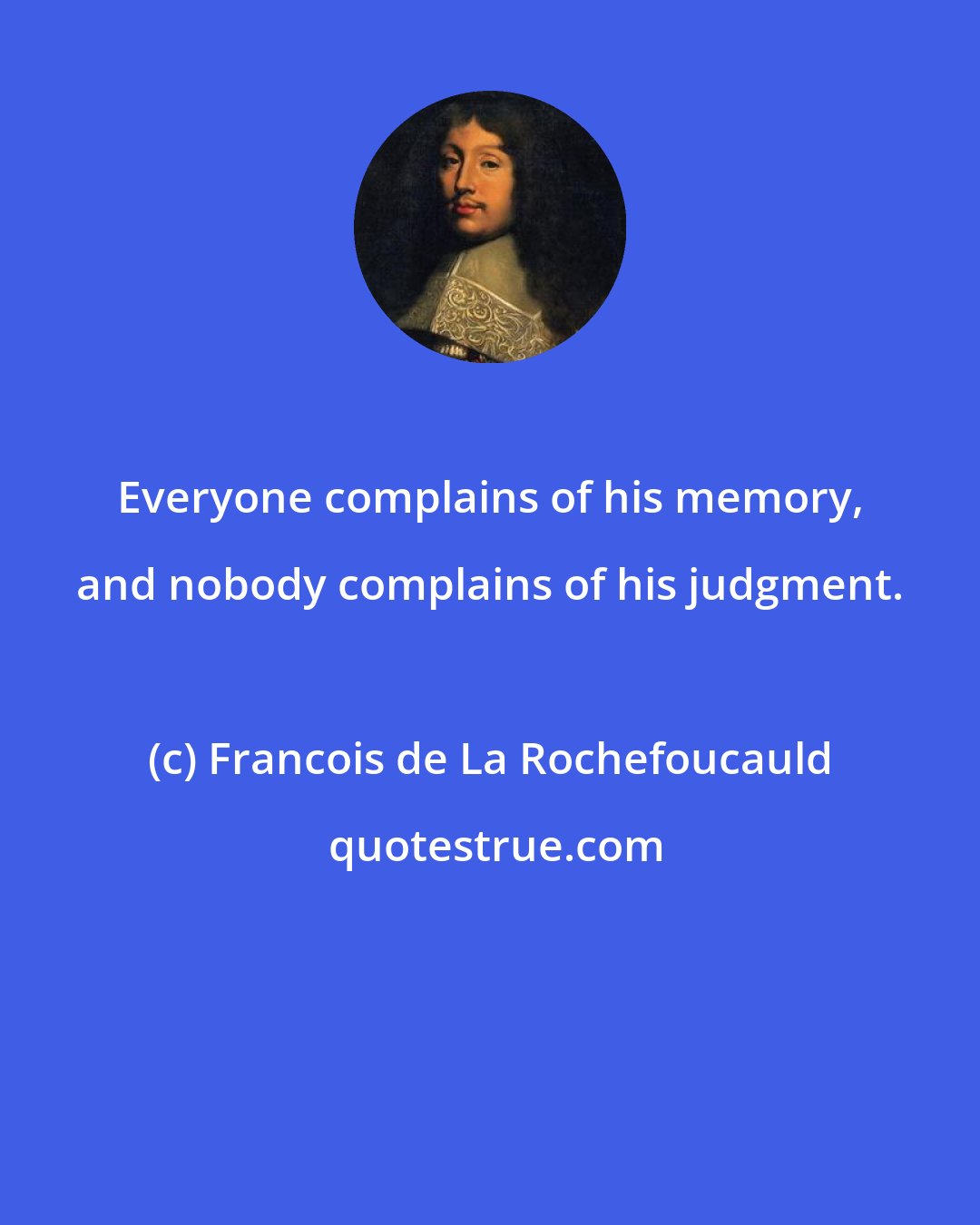 Francois de La Rochefoucauld: Everyone complains of his memory, and nobody complains of his judgment.