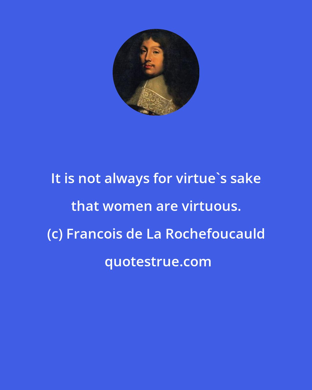 Francois de La Rochefoucauld: It is not always for virtue's sake that women are virtuous.