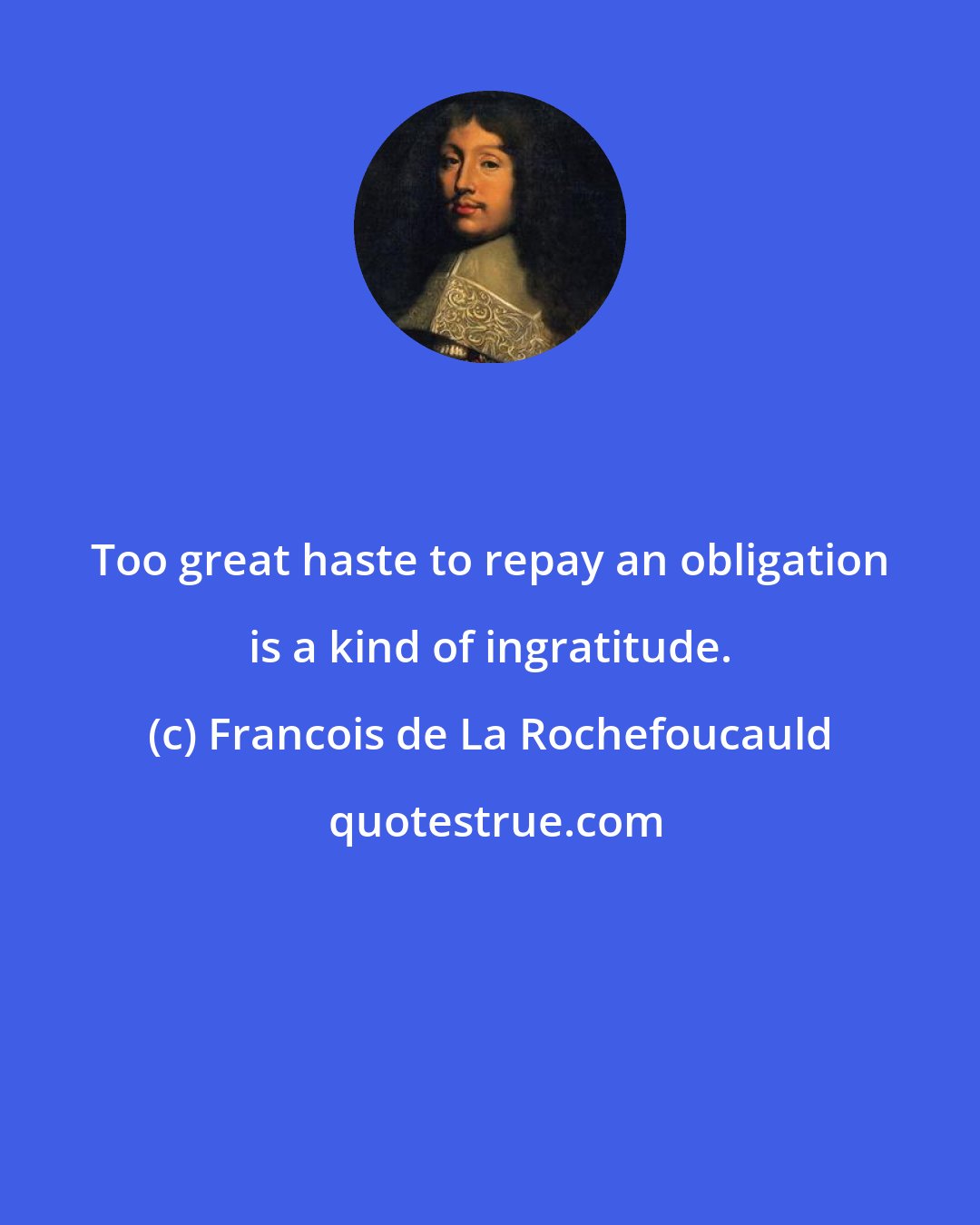Francois de La Rochefoucauld: Too great haste to repay an obligation is a kind of ingratitude.
