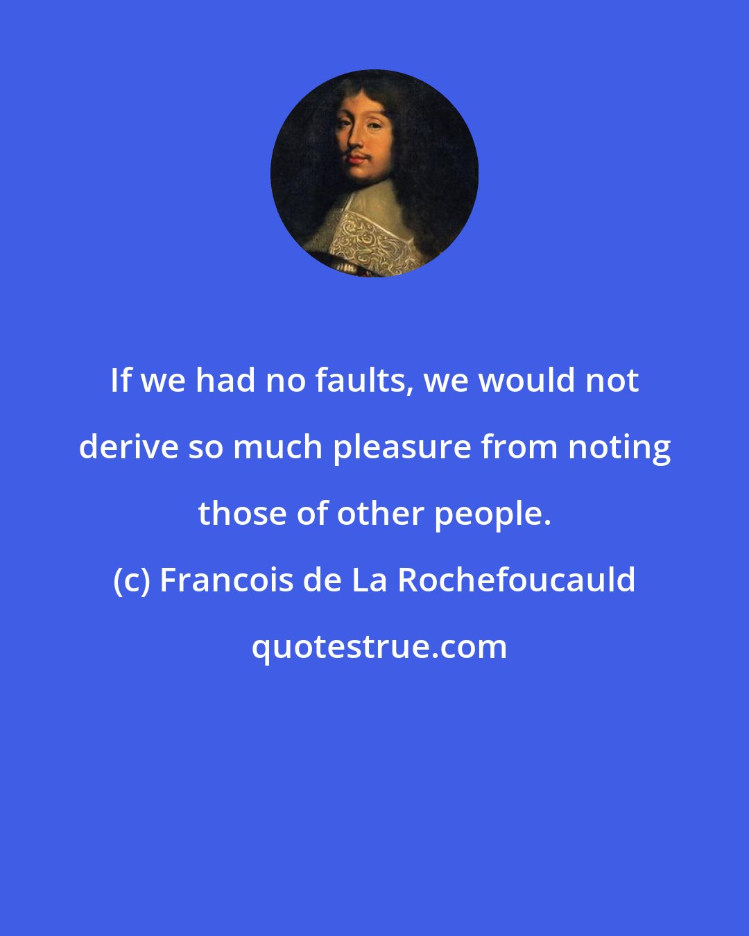 Francois de La Rochefoucauld: If we had no faults, we would not derive so much pleasure from noting those of other people.