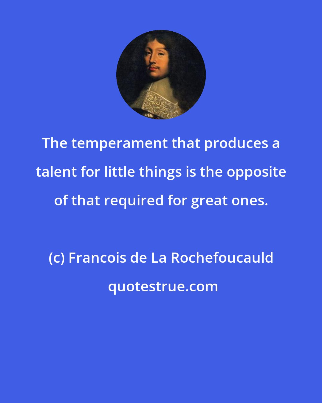 Francois de La Rochefoucauld: The temperament that produces a talent for little things is the opposite of that required for great ones.