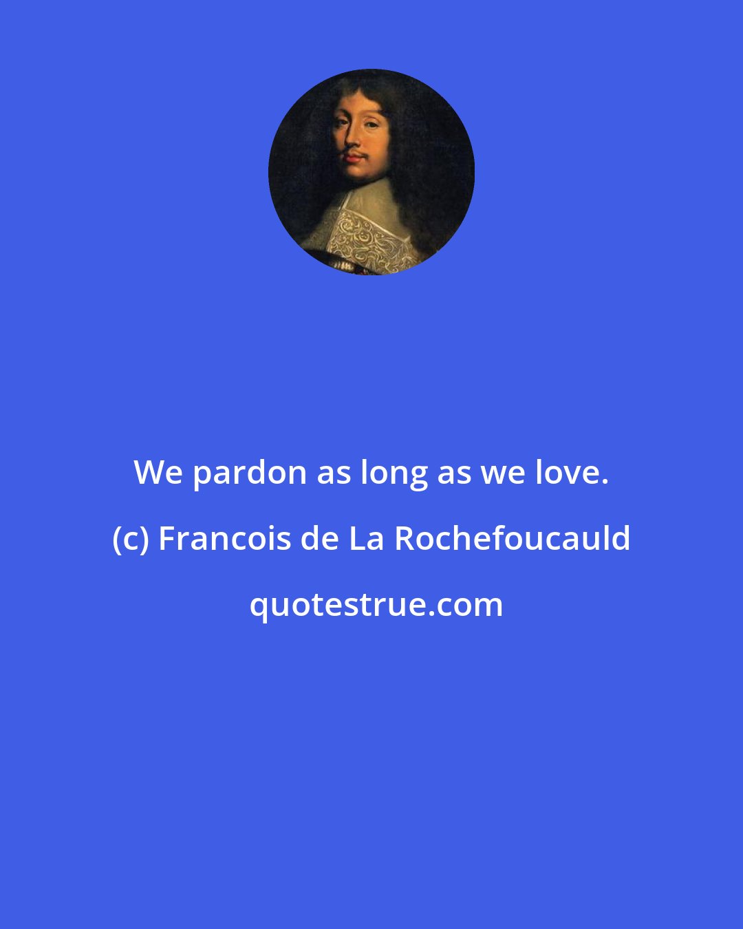 Francois de La Rochefoucauld: We pardon as long as we love.