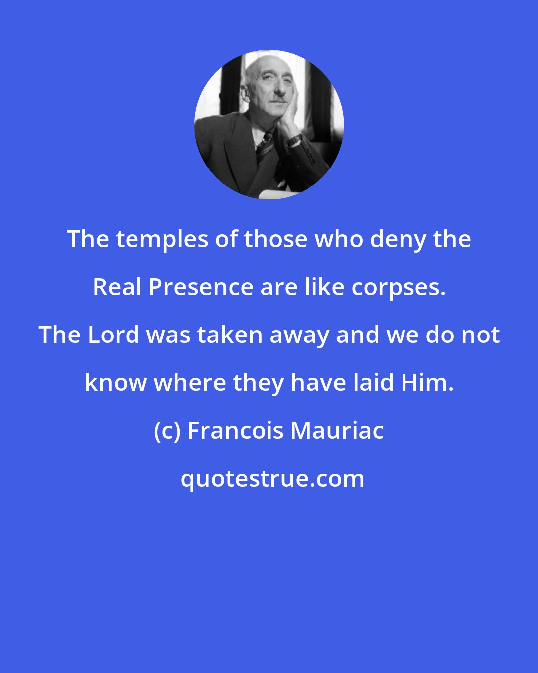 Francois Mauriac: The temples of those who deny the Real Presence are like corpses. The Lord was taken away and we do not know where they have laid Him.