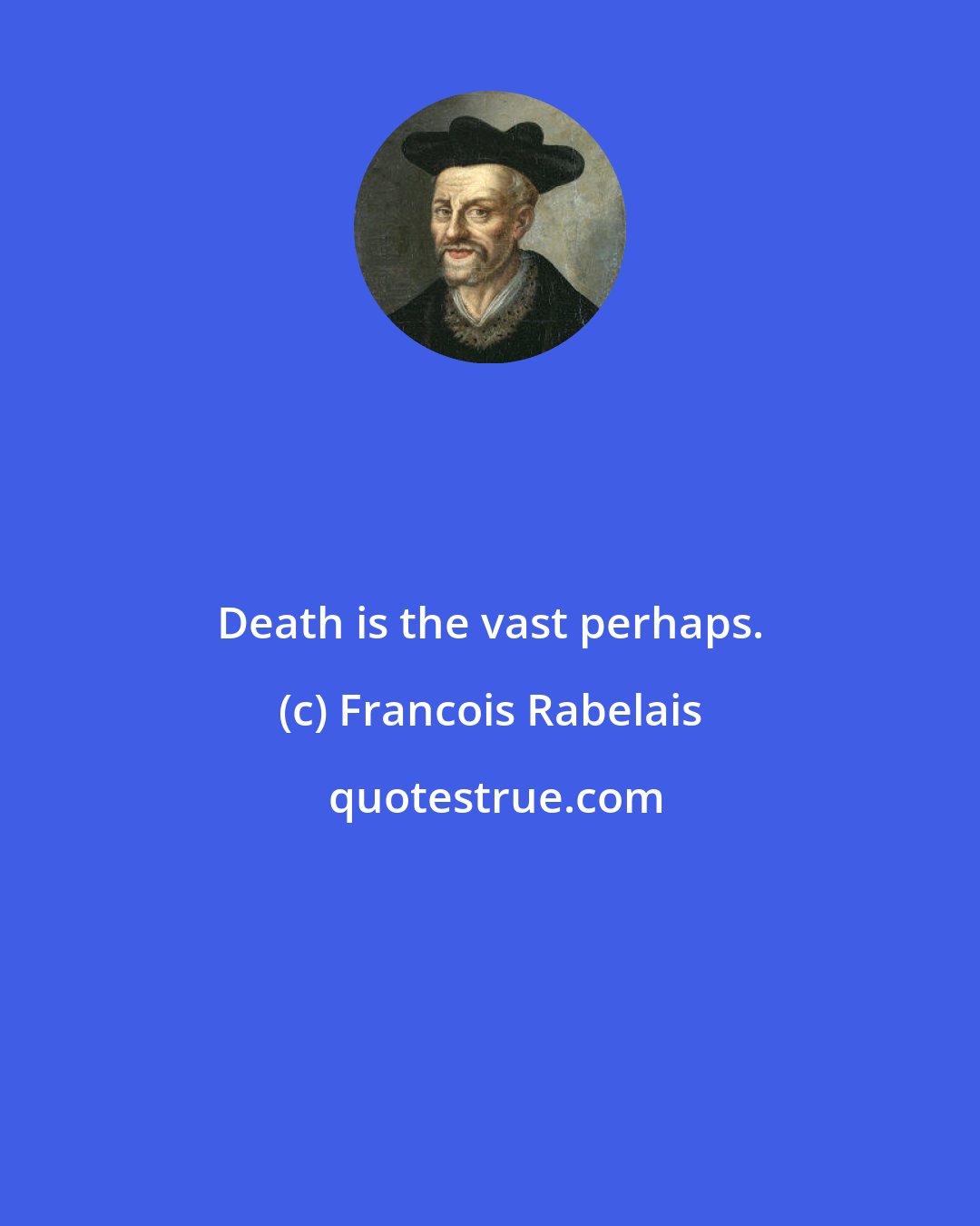 Francois Rabelais: Death is the vast perhaps.