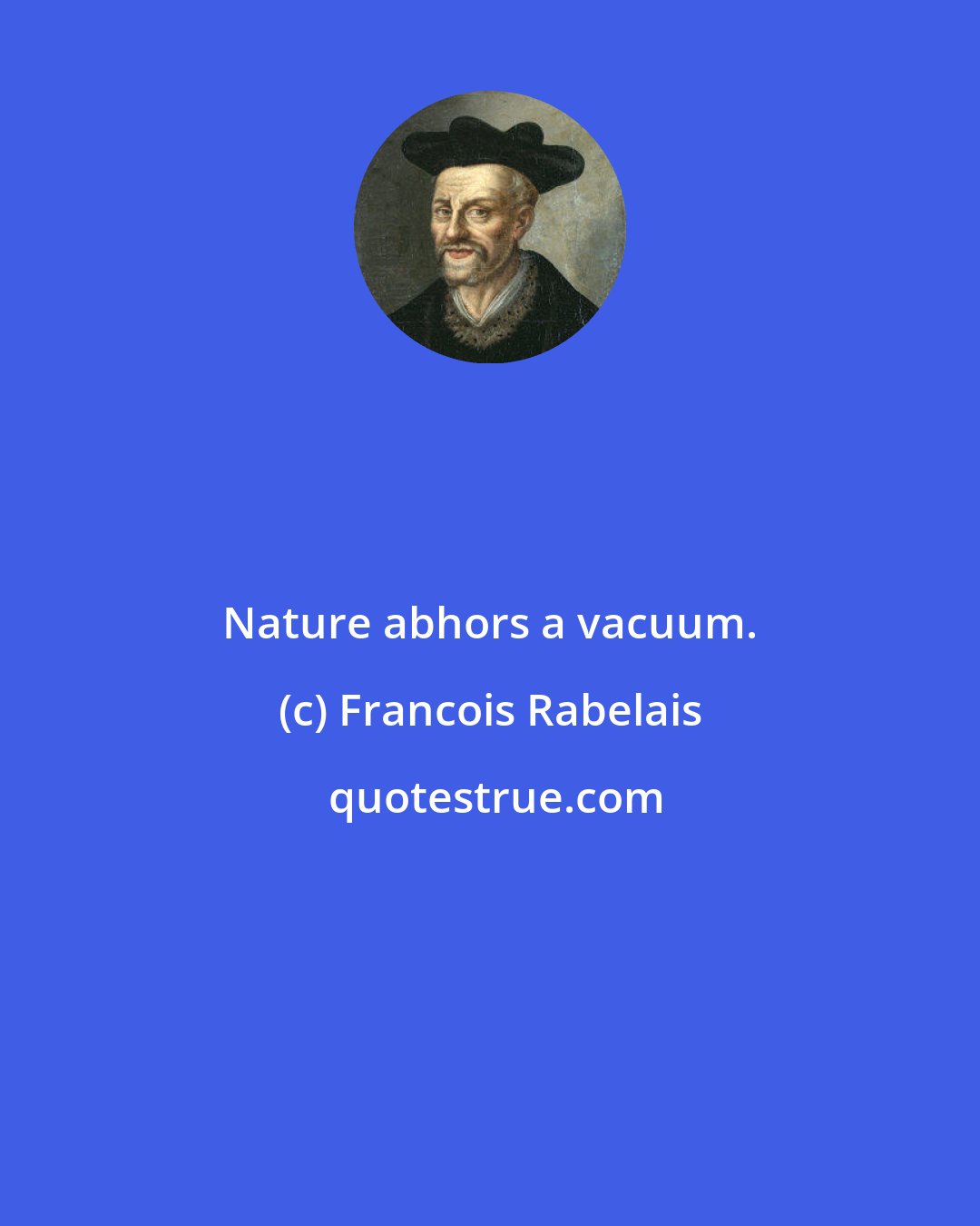 Francois Rabelais: Nature abhors a vacuum.