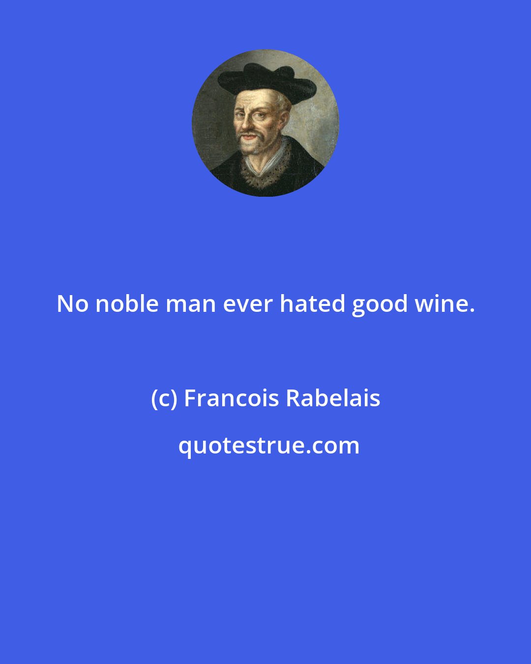 Francois Rabelais: No noble man ever hated good wine.
