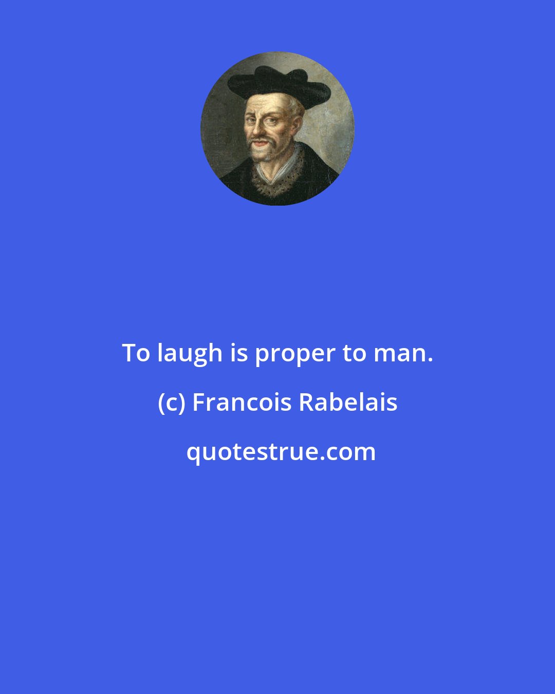 Francois Rabelais: To laugh is proper to man.