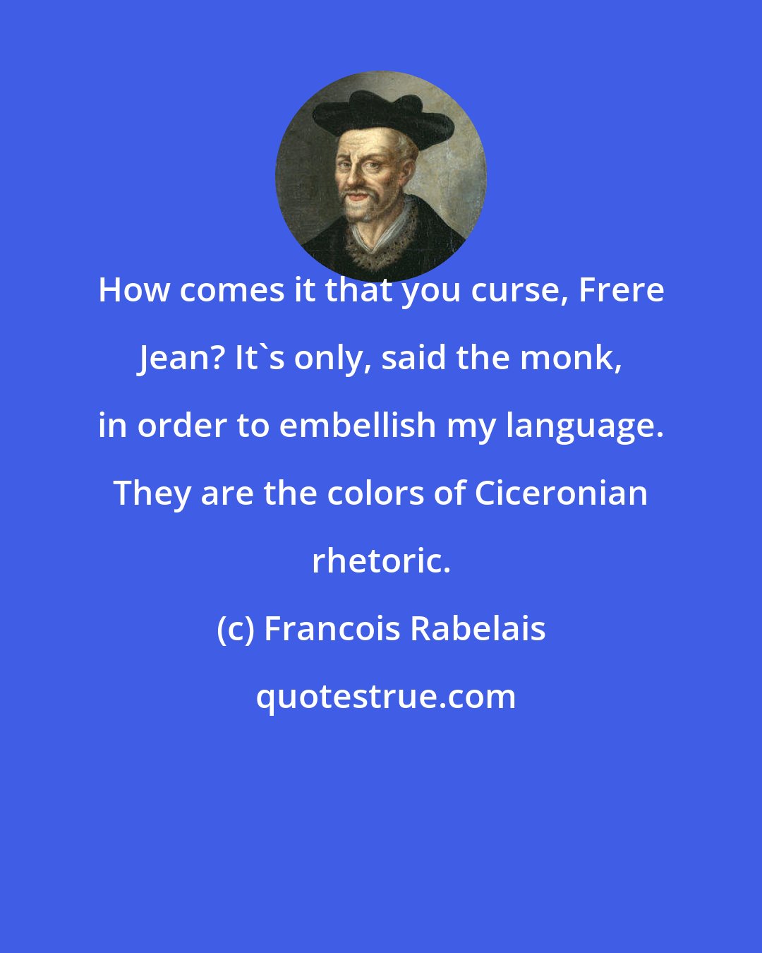 Francois Rabelais: How comes it that you curse, Frere Jean? It's only, said the monk, in order to embellish my language. They are the colors of Ciceronian rhetoric.