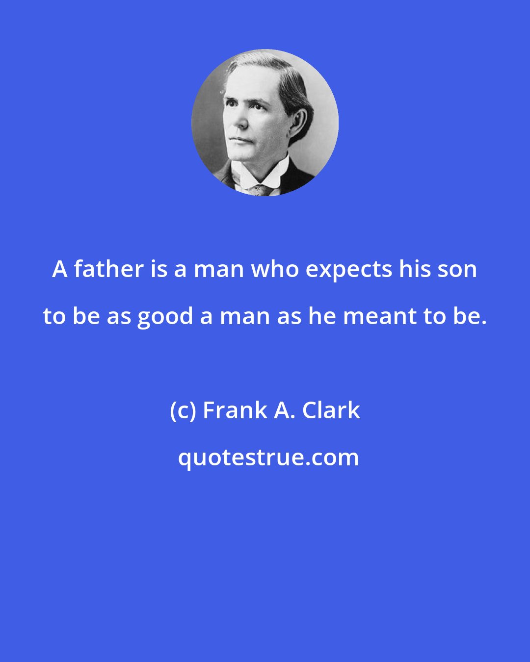 Frank A. Clark: A father is a man who expects his son to be as good a man as he meant to be.