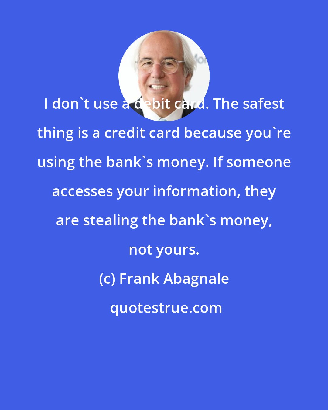 Frank Abagnale: I don't use a debit card. The safest thing is a credit card because you're using the bank's money. If someone accesses your information, they are stealing the bank's money, not yours.