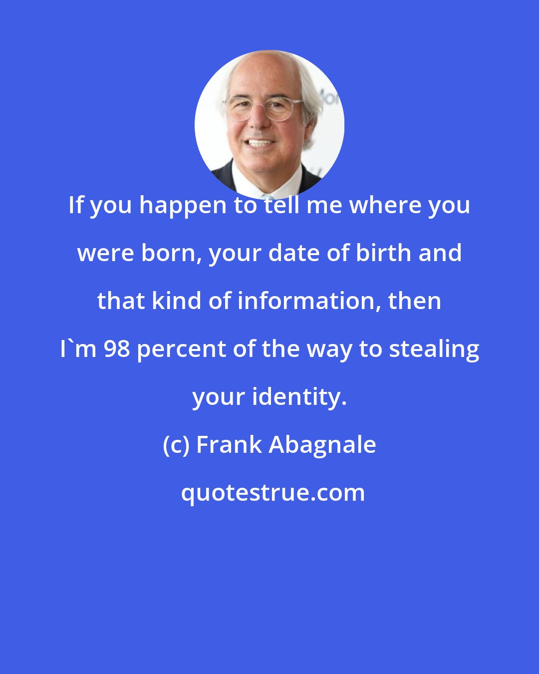 Frank Abagnale: If you happen to tell me where you were born, your date of birth and that kind of information, then I'm 98 percent of the way to stealing your identity.
