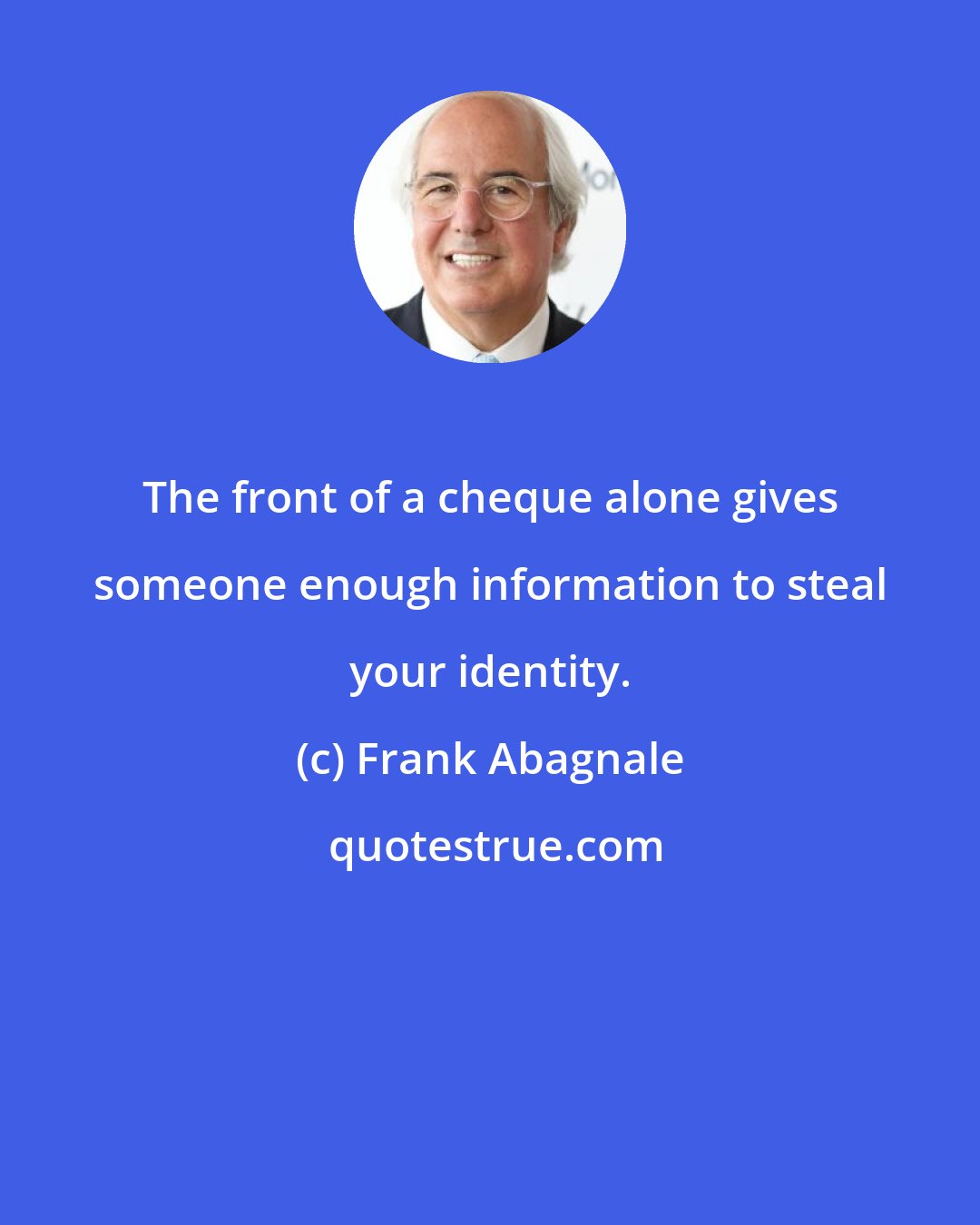 Frank Abagnale: The front of a cheque alone gives someone enough information to steal your identity.