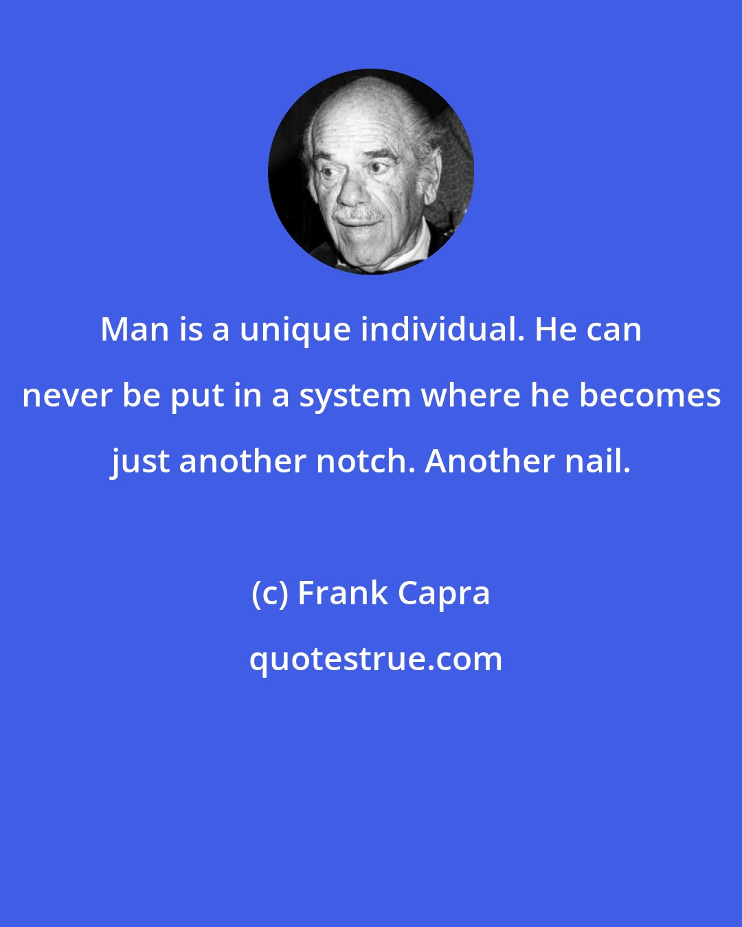 Frank Capra: Man is a unique individual. He can never be put in a system where he becomes just another notch. Another nail.