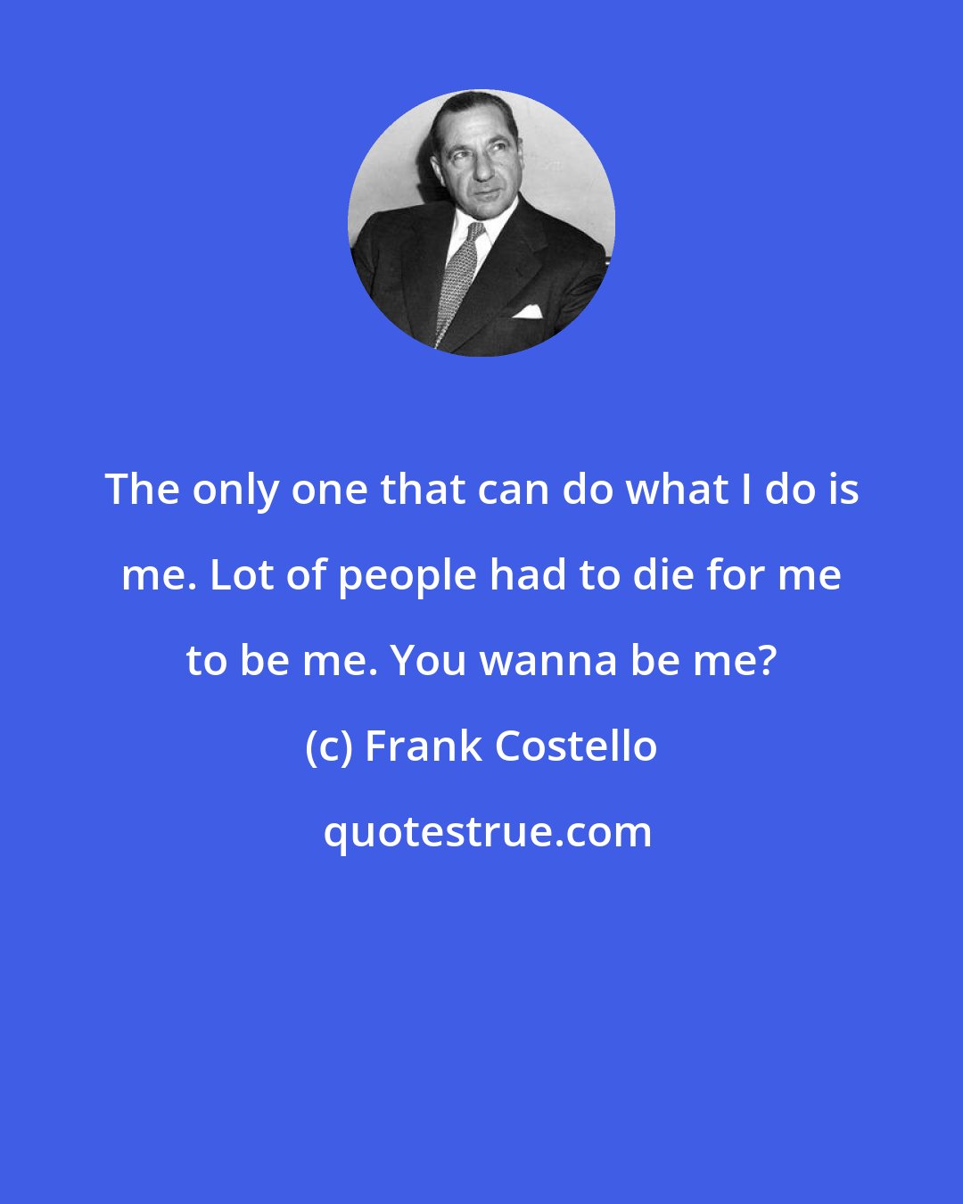 Frank Costello: The only one that can do what I do is me. Lot of people had to die for me to be me. You wanna be me?