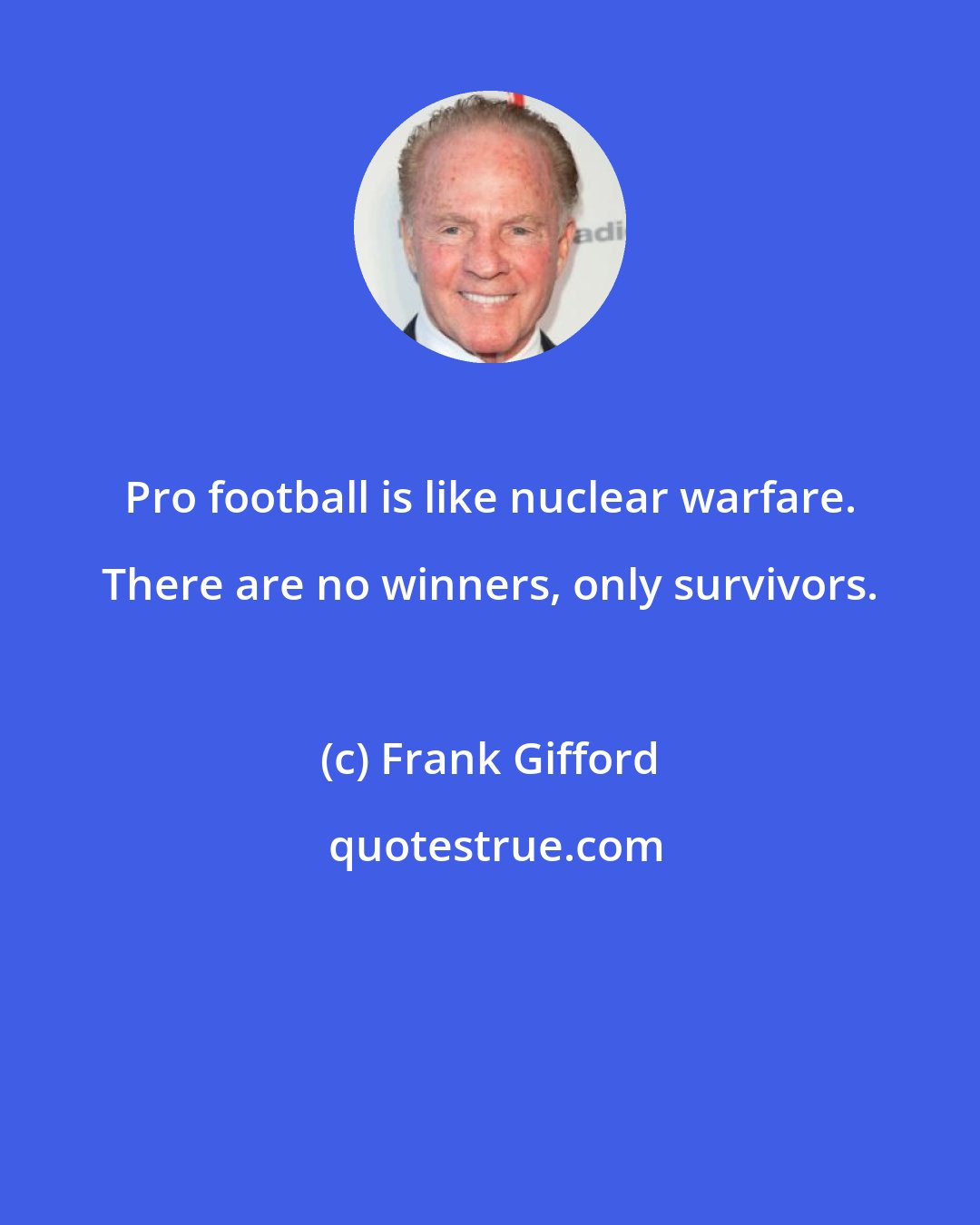 Frank Gifford: Pro football is like nuclear warfare. There are no winners, only survivors.