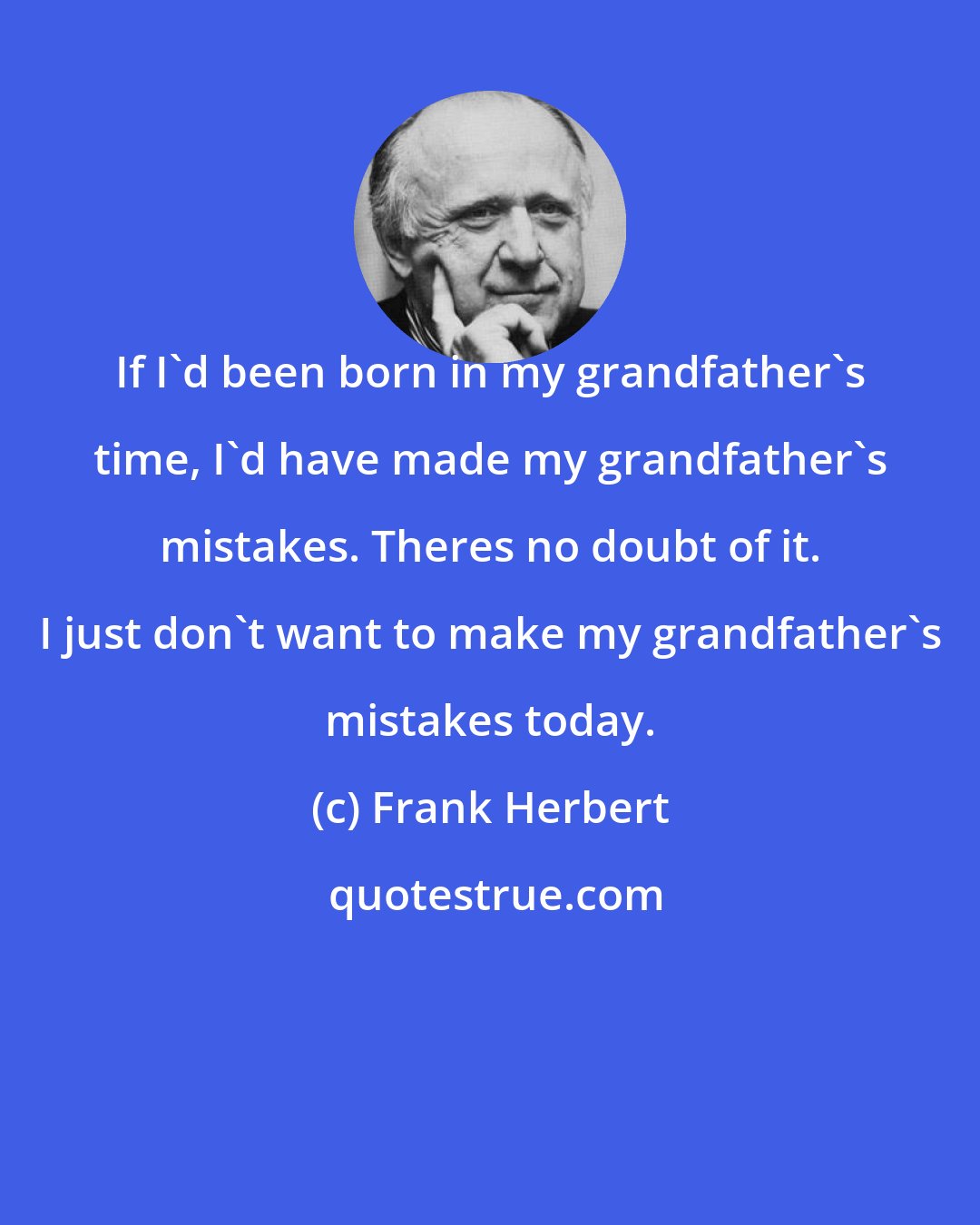 Frank Herbert: If I'd been born in my grandfather's time, I'd have made my grandfather's mistakes. Theres no doubt of it. I just don't want to make my grandfather's mistakes today.