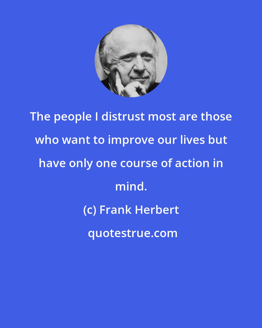 Frank Herbert: The people I distrust most are those who want to improve our lives but have only one course of action in mind.