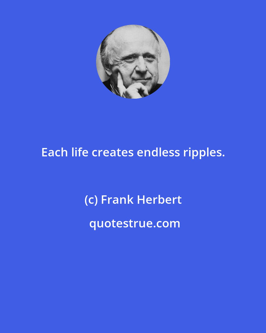 Frank Herbert: Each life creates endless ripples.