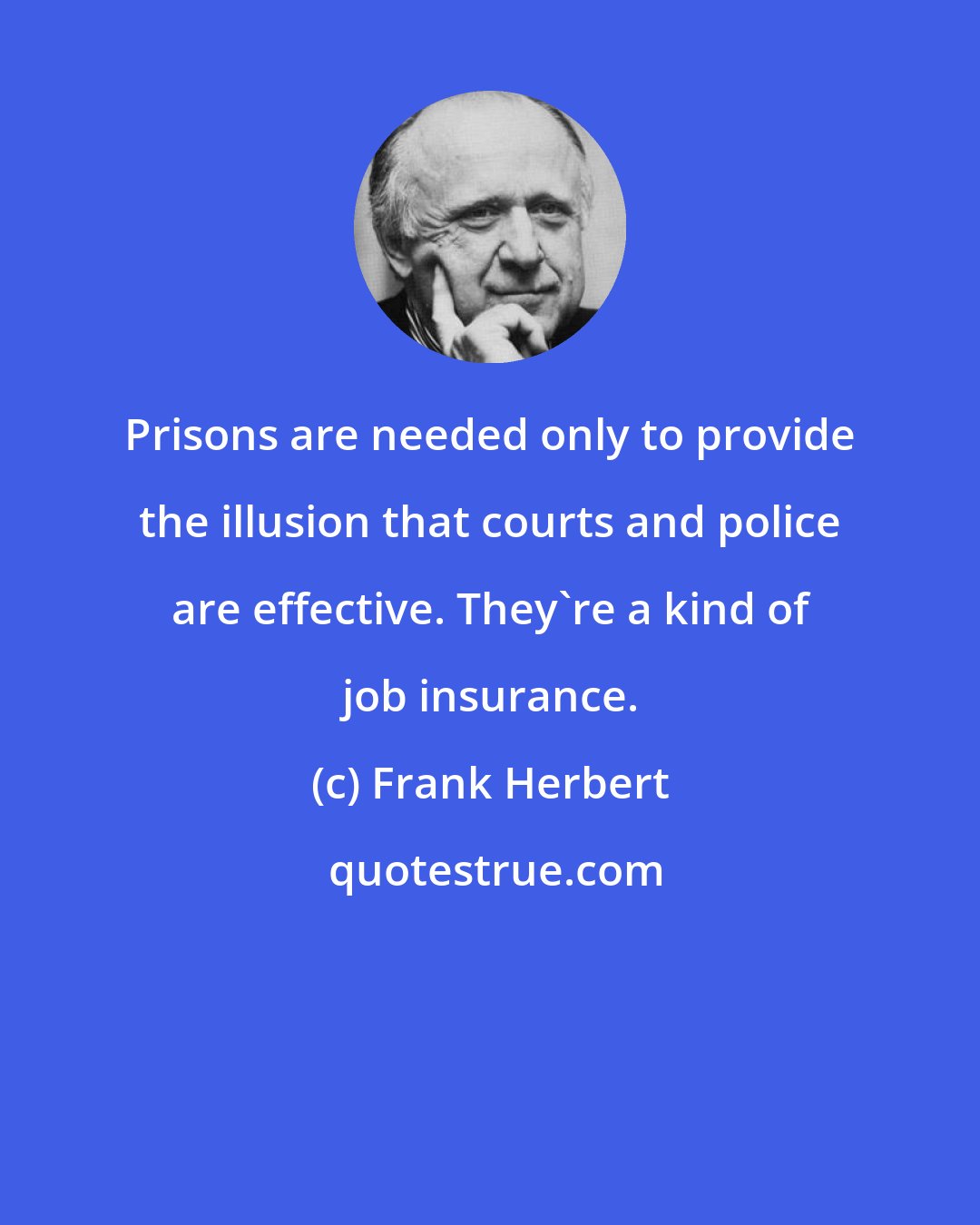 Frank Herbert: Prisons are needed only to provide the illusion that courts and police are effective. They're a kind of job insurance.