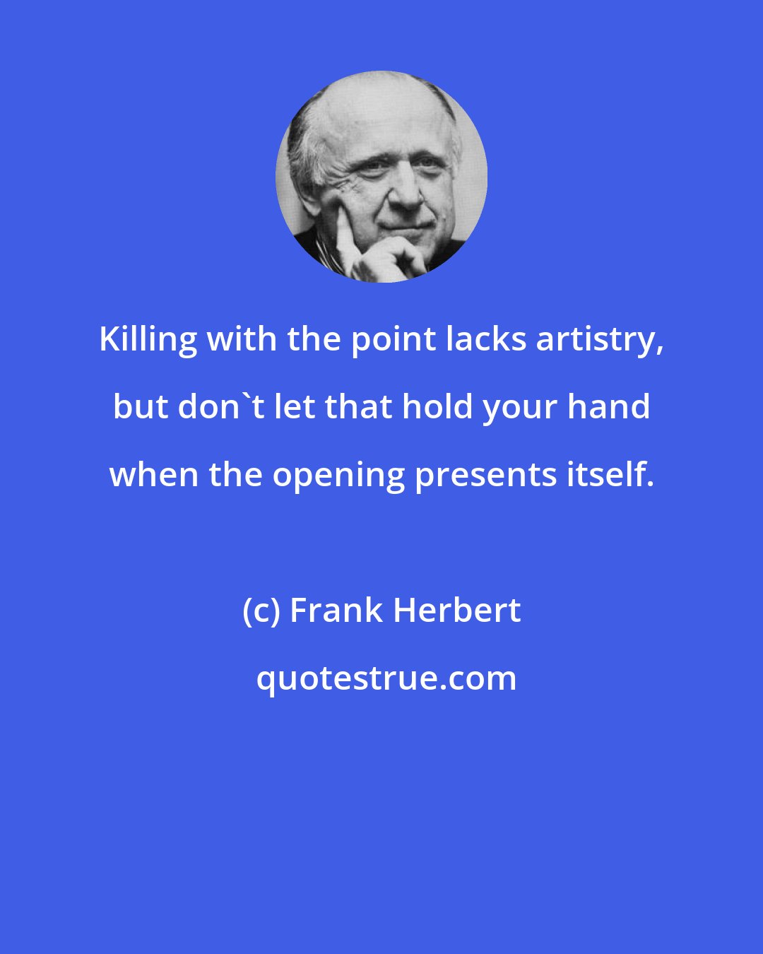 Frank Herbert: Killing with the point lacks artistry, but don't let that hold your hand when the opening presents itself.