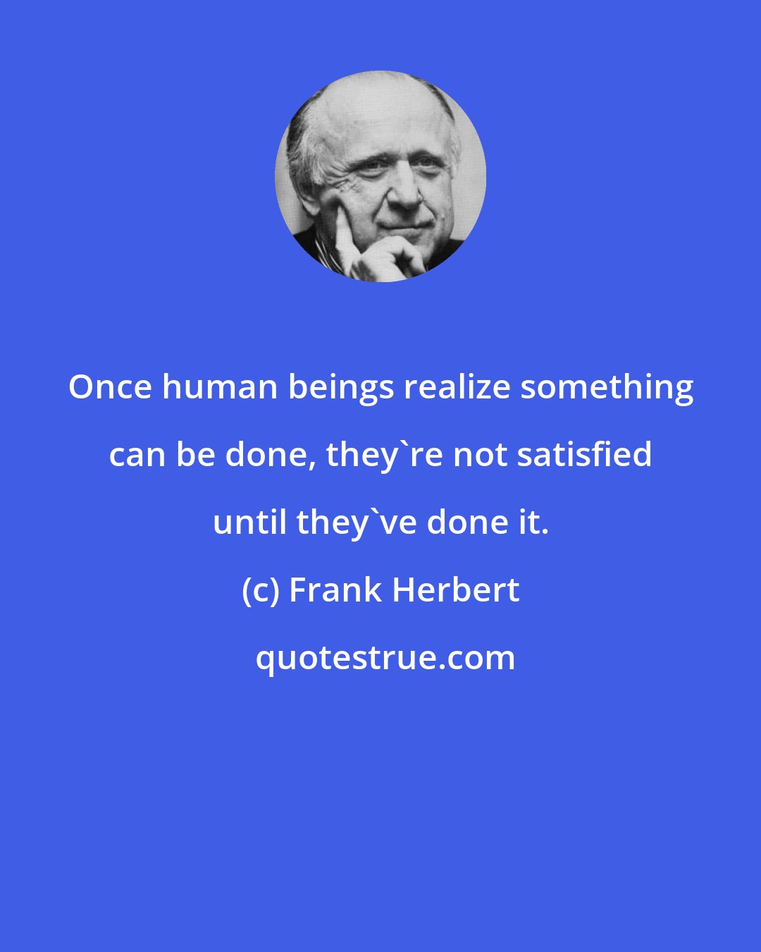 Frank Herbert: Once human beings realize something can be done, they're not satisfied until they've done it.