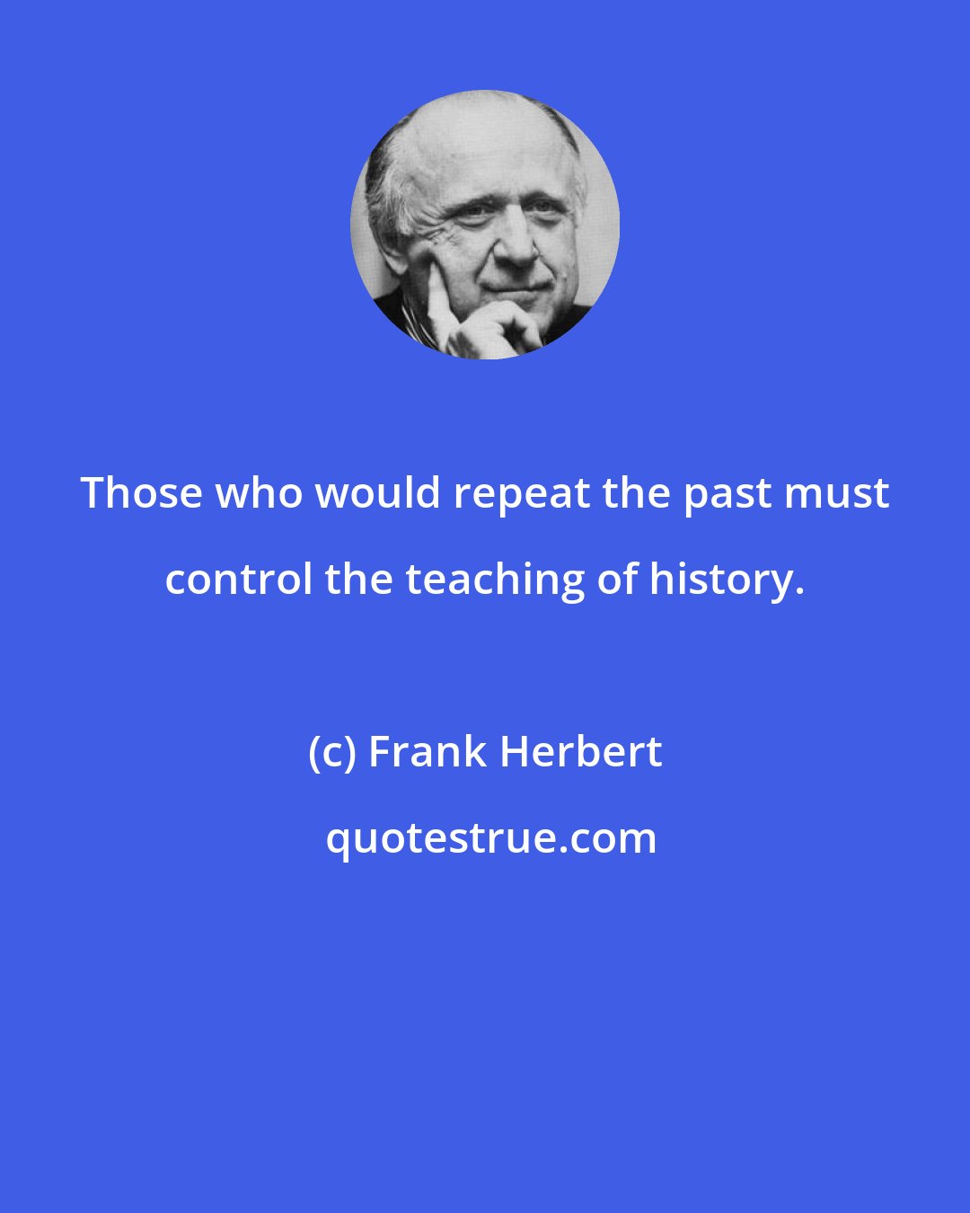 Frank Herbert: Those who would repeat the past must control the teaching of history.