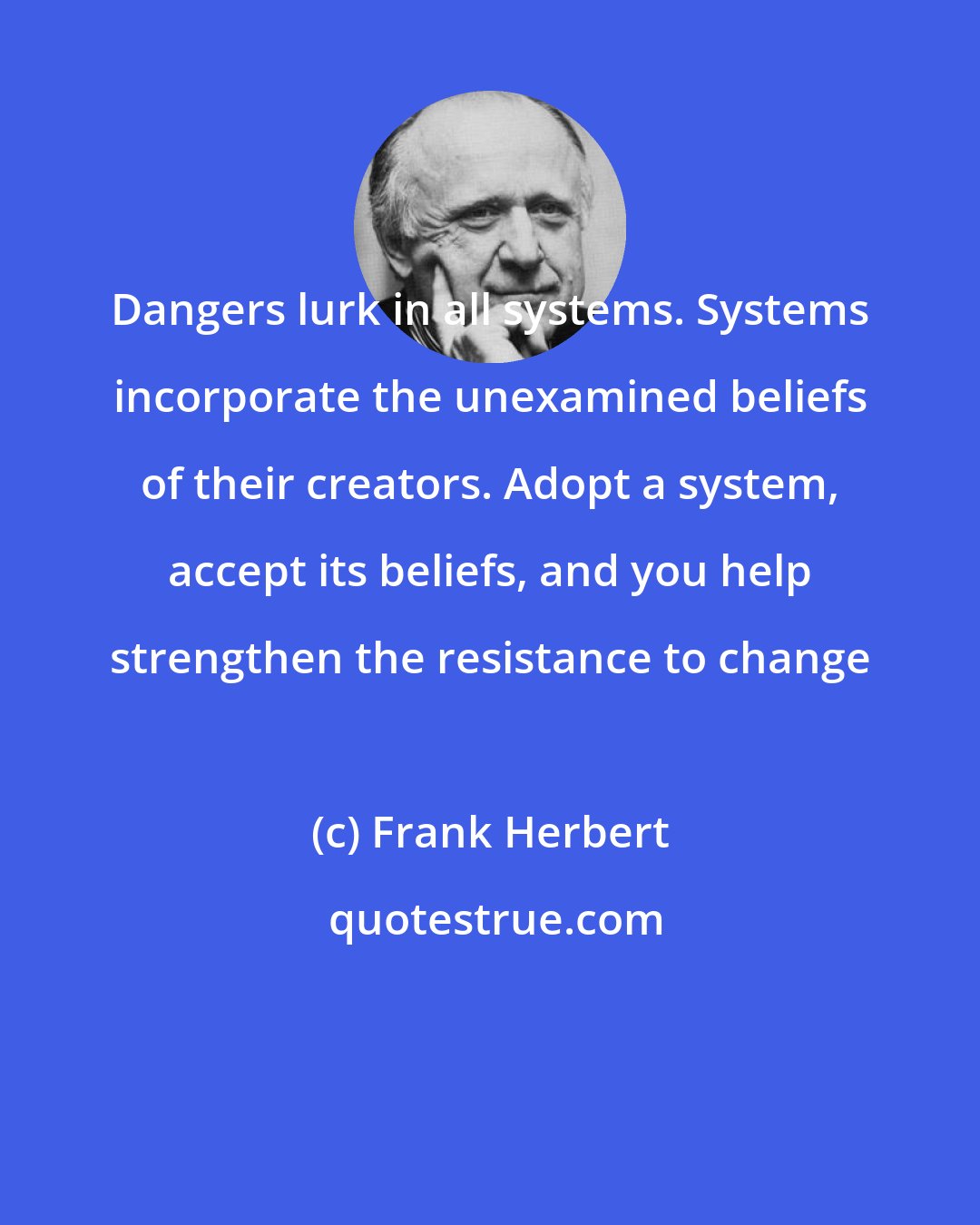 Frank Herbert: Dangers lurk in all systems. Systems incorporate the unexamined beliefs of their creators. Adopt a system, accept its beliefs, and you help strengthen the resistance to change