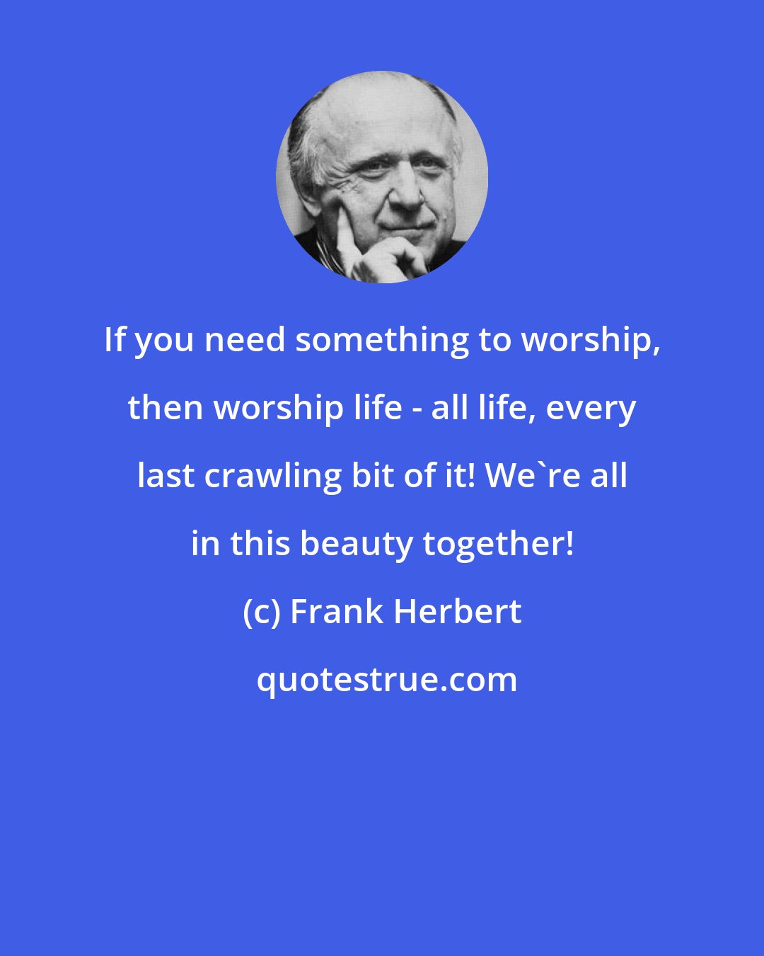 Frank Herbert: If you need something to worship, then worship life - all life, every last crawling bit of it! We're all in this beauty together!