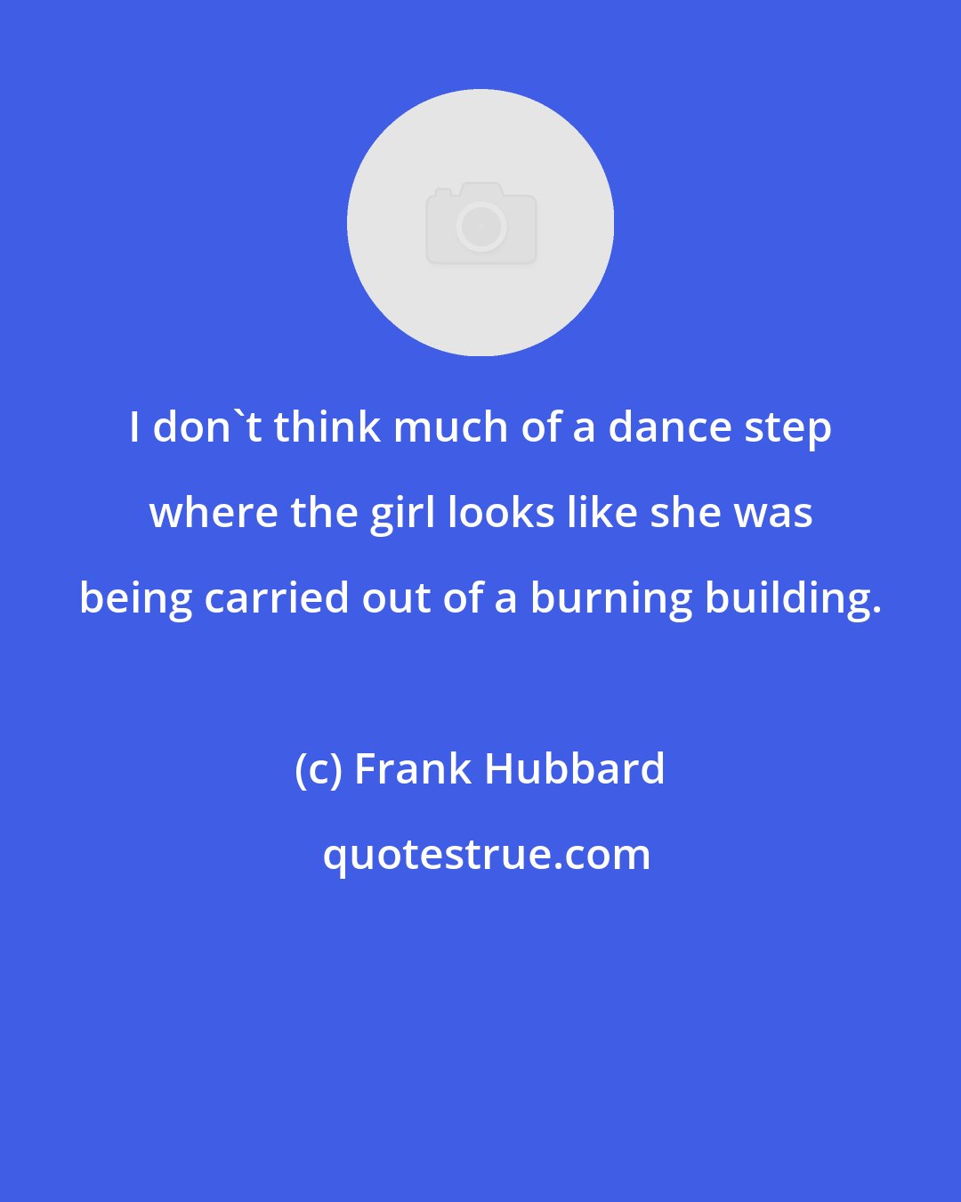 Frank Hubbard: I don't think much of a dance step where the girl looks like she was being carried out of a burning building.