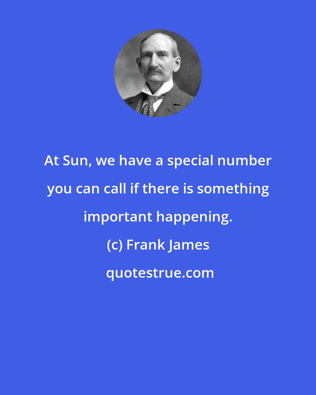 Frank James: At Sun, we have a special number you can call if there is something important happening.