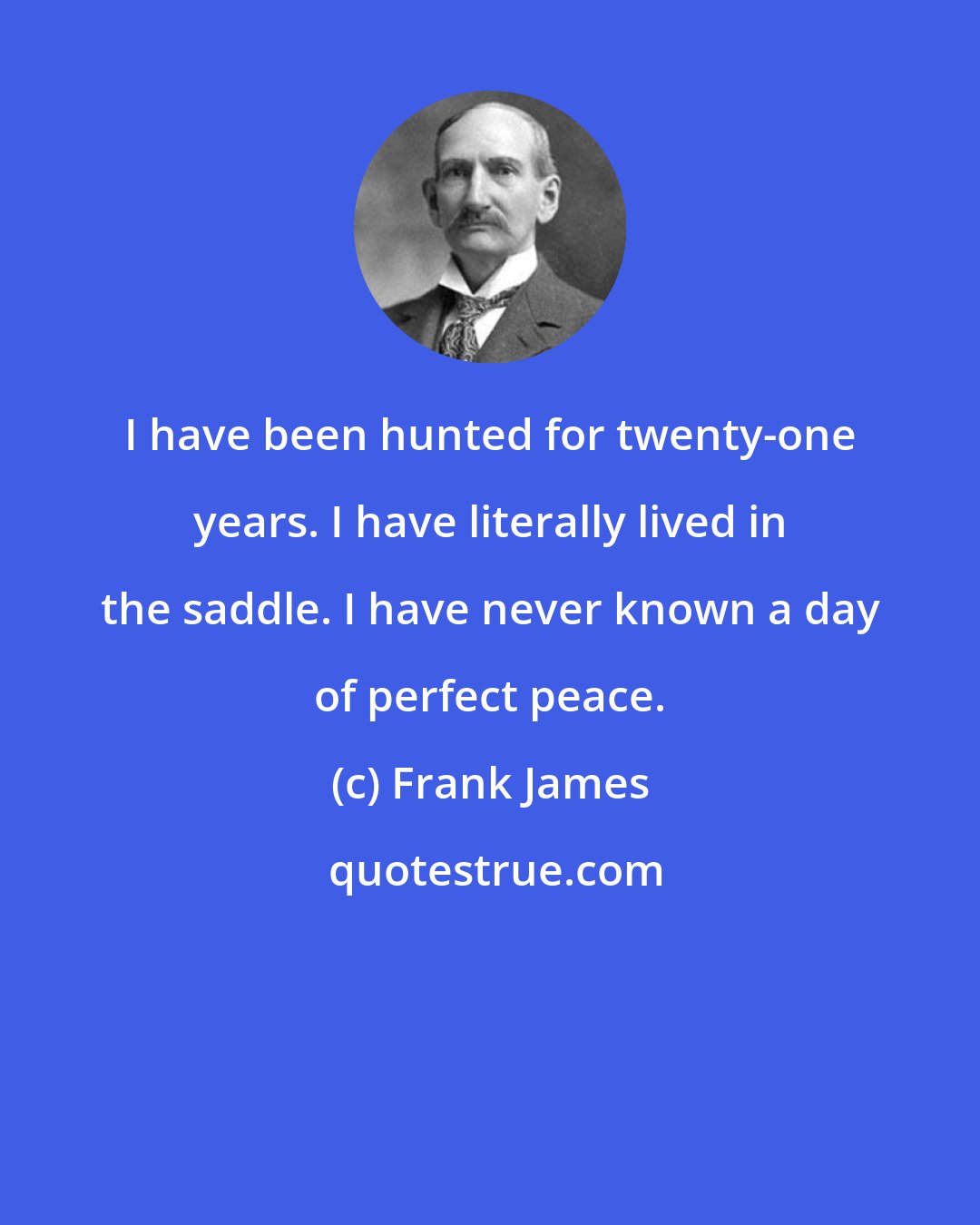 Frank James: I have been hunted for twenty-one years. I have literally lived in the saddle. I have never known a day of perfect peace.