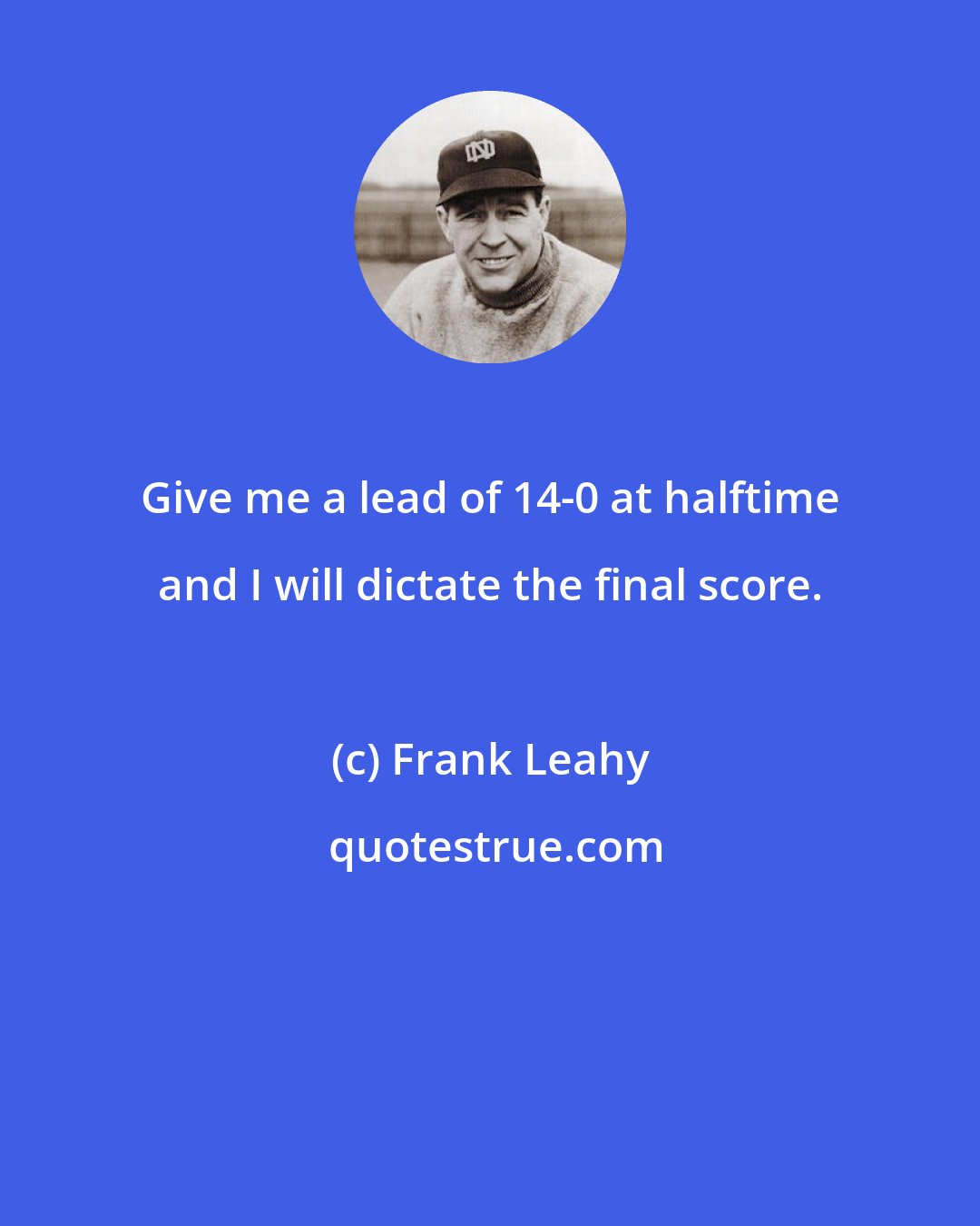 Frank Leahy: Give me a lead of 14-0 at halftime and I will dictate the final score.