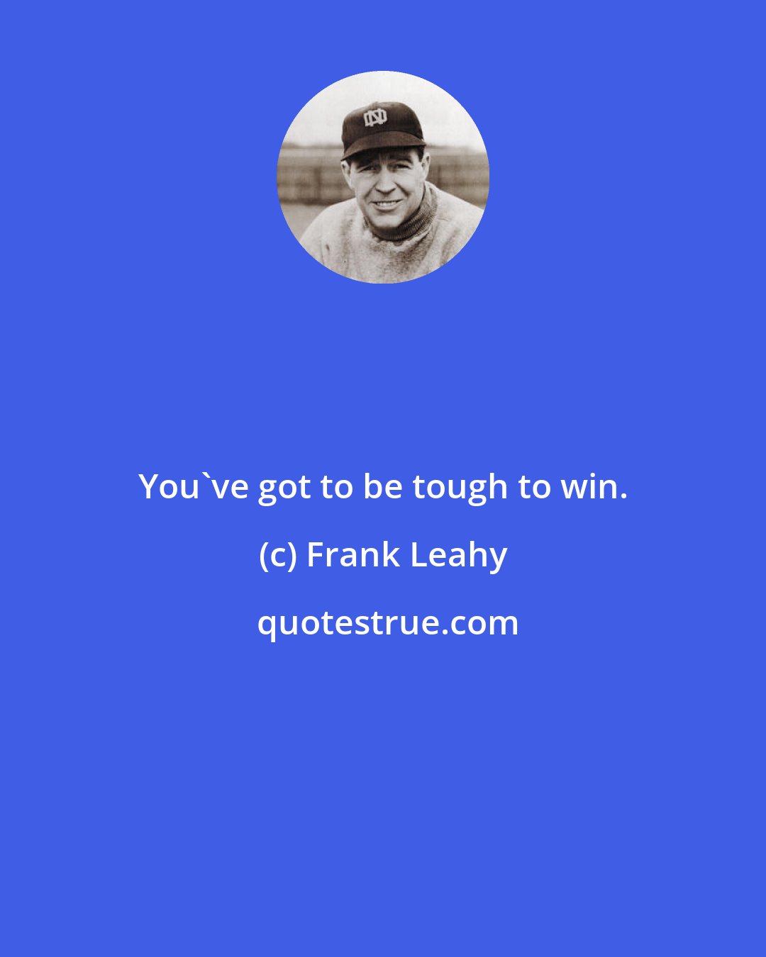 Frank Leahy: You've got to be tough to win.