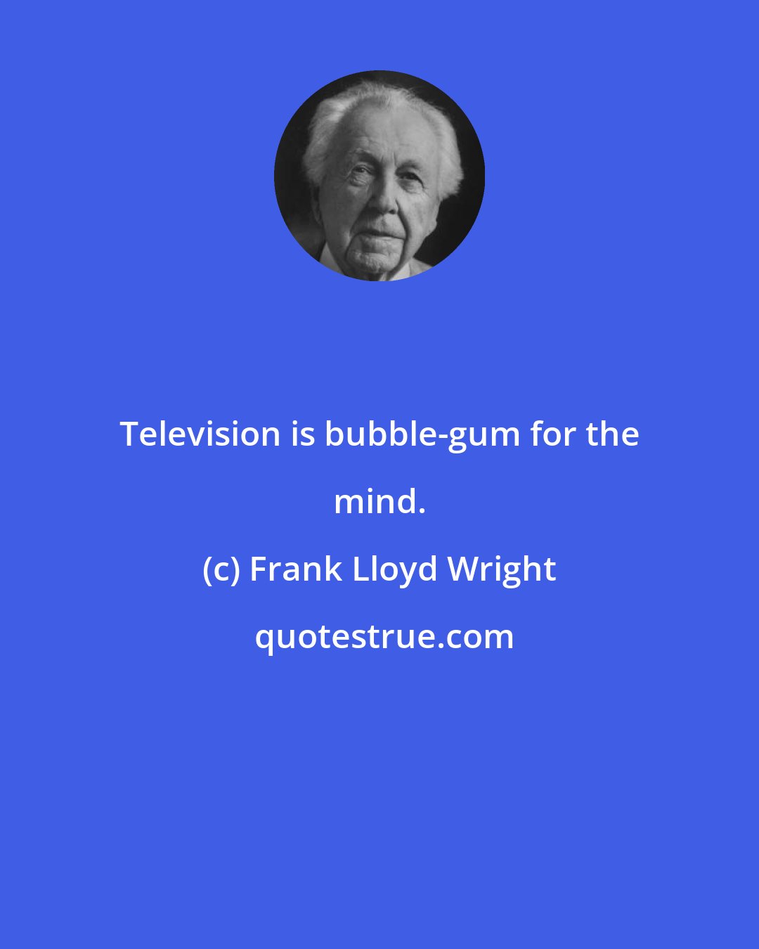Frank Lloyd Wright: Television is bubble-gum for the mind.