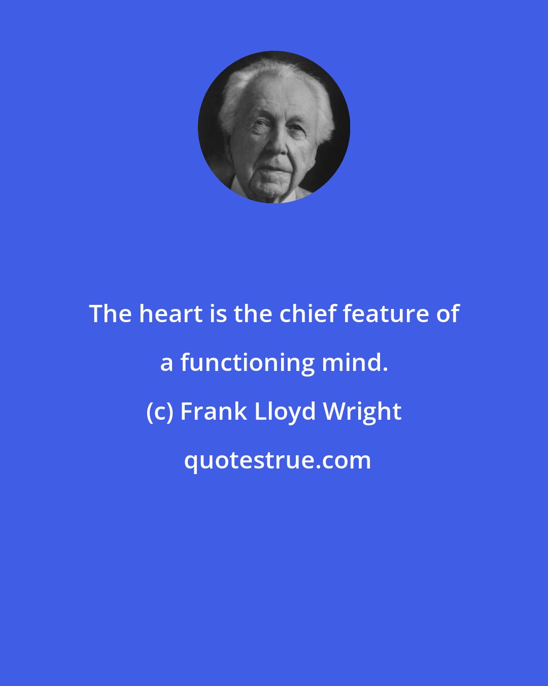 Frank Lloyd Wright: The heart is the chief feature of a functioning mind.