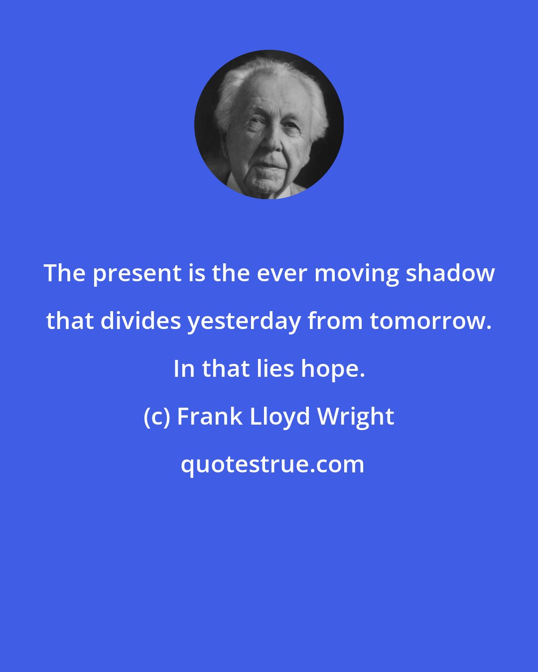Frank Lloyd Wright: The present is the ever moving shadow that divides yesterday from tomorrow. In that lies hope.