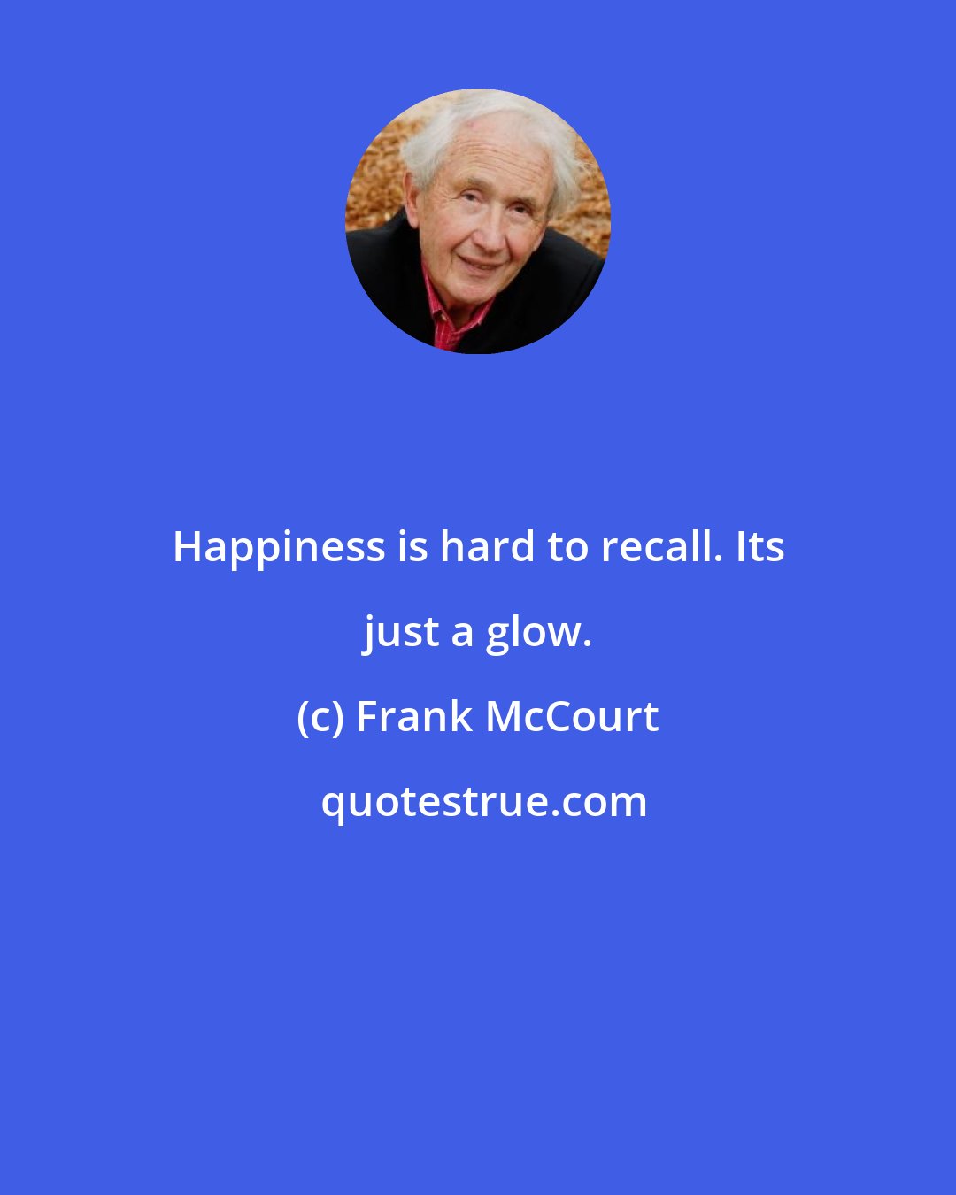 Frank McCourt: Happiness is hard to recall. Its just a glow.